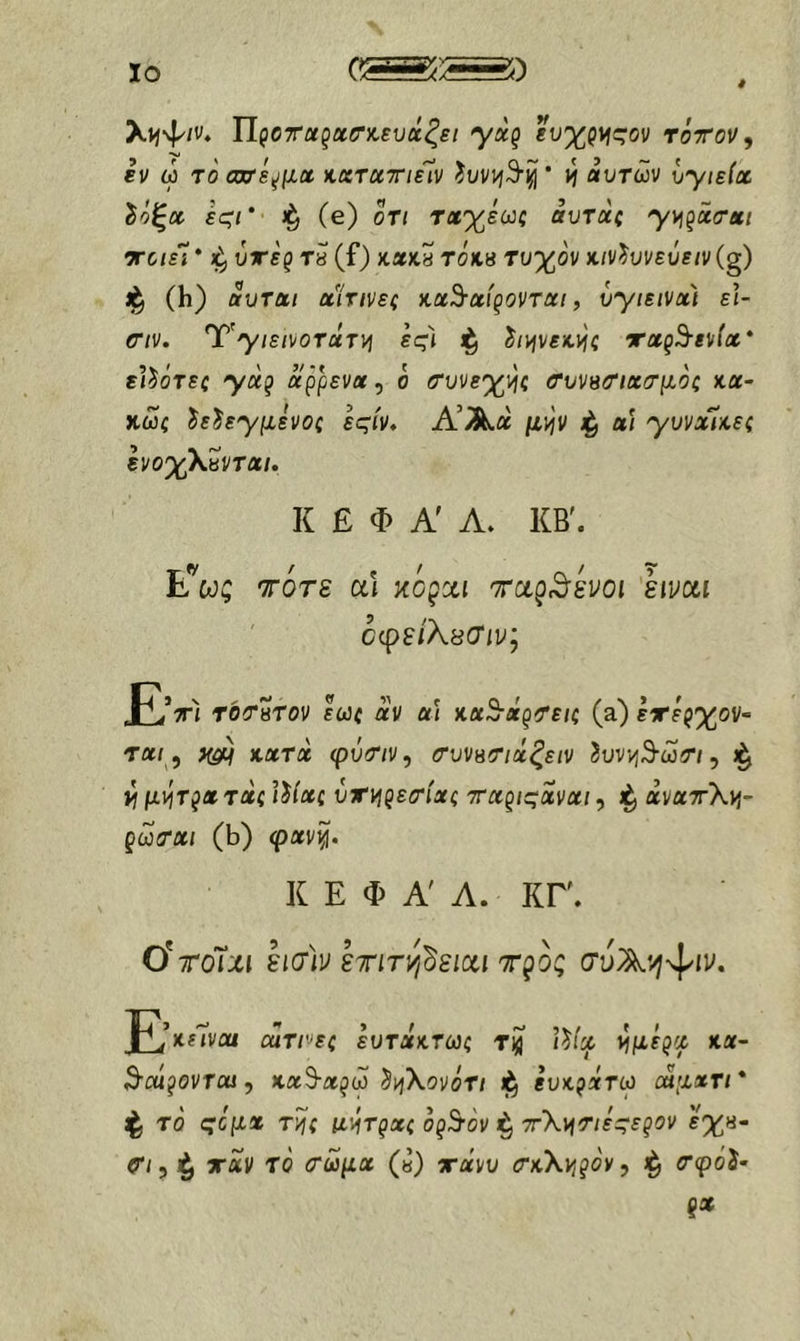 λν^ψ/ν. ΤΙζΟΤΰίξχο’χ,ευχξει yxq «υχρίίς·ον τόττον ^ εν ω τοαχτε^μχ κχτχτιεΊν ίι/ν^ί^Ί^* μ αυτών υ'γιείχ ίοξα ες-ί* (e) οΤί τα%εω{ αυτα( yvj^xa-xi ΤΓοιεΙ * ύτέρ τβ (f) χακ8 τοχ« τυχόν χ,ιν^υνεύειν (g) (h) αυτα/ χίτινες κχ^χίςοντχι, υyιειvx'ι εϊ- eriv. Ύ'ytειvoτάτ)ή ες) ^ψεκ)ήζ xxq^evlx' εΐ^ότεζ yxq αρρενα, ο (Τυνεχν^ζ <τυνΗ<Τΐχ(τμοζ κχ- κωζ hhyμhoζ εςίν, ΑΆα μ\ήν αί yυvx'ϊλ,εζ «νοχλίντα;. Κ £ Φ Α' Α. ΚΒ'. Iloj; τότε α\ κοξοίΐ Tcig^svoi kivcti όφείλείΤιν, J£V't τότβτον εύύ( XV χί κχΒ-χξΤεΐζ (a) ειτερχον» τα/ , κχτχ φύτ/ν, (ΤυνΗΤιχξειν ίυν-ή^ωτι, ίί μ\ήΤ^χ τχζ Ι^Ιχζ ύτ)ήζε(τίχζ τχξίςχνχι, ^ άνατλίί- ξωτχι (b) φαν^. Κ Ε Φ Α Α. ΚΓ. Ο*τόΐχι εΐ(τ]ν sTiry/deixi τ^ός συΑν^ψιν. Ι^κεΤναι οαΤΓ'εζ ευτχκτωζ tJ 3·β«?ονΤί«, κα9·αρώ δ^}λovότ/ ευκρχτω ααμχτι* ^ το ςόμχ τ^ς iv^rqxc opS-ov 7τ\)^τΐεςεξον ε%8- ^/, ταν το (τωμχ («) τανυ (ΤκΧΥιξον, τφοί- ξΧ