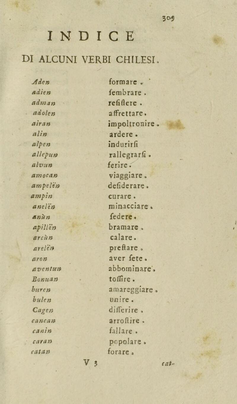 ;o{ INDICE DI ALCUNI VERBI CHI LESI . Aden adien adman adolen a Iran a Un alpen allepun alvun amocan ampelen ampìn a nelin anìtn api Ui'n archn areli'n aron aventun Barman bnren buie» Cago) cancan canin carati catan formare . lem'ora re . refi (fere . affrettare, impoltronire . ardere . indurirli rallegrarli» ferire. viaggiare. defìderare. curare . minacciare » federe. bramare . calare. predare » aver fete. abbominare, toffire. amareggiare . unire . differire . arroflire . fallare . popolare . forare »