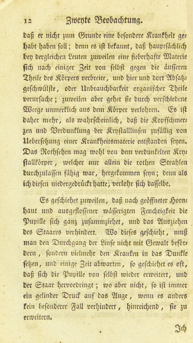 12 Sn^e^te ^SeoBac^tung* fcaf dr nic^t jum ©runbc eine befonöere ^eanf^eif ge? I;a6t ^aben fott; benn es tj! befaunt^ i)a§ i)auptfdd)nc^ bep berglctcben Leuten juweifen eine fieberhafte ^O^ateric fleh nach einiger 3®*^ dujfercrt ^^hfiie beö Körpers verbreite, iinb hier «nb bort ^bfa|; gefchtnülflc, ober Unbrauchbarfeit organifcher »erurfachc; juweifen aber gehet (le biirch oerfchiebene SEßeege unmerflich au6 bem .Äbrper perfoht^«!*^» i|^ baher mehr, at6 roahrfcheinlid), ba§ bie Äopffd)mcr; gen unb ?öerbunflung ber .^rpflattlinfen jufdOig üon Ueberfef^ung einer i^ranfheitßmatcrie entflanben fepen* jDaö Otothfehf^n mag mohl Pon bem perbunfelten ^rp? flaüforper, weld}et nur aÖein btc rothen 0trahfen burchjnlaffen fähig war, beim alö ichbiefen niebergebruefth^tte, Perlohr fleh tx'ffdbe* Sö gefchichef jumeilen, ba^ nad) geöffneter .^ortt; haut unb auegefloffener rnäfferigten ^euchtigfeit bie Pupille fleh ganj sufammjiehet, unb baö 5luejiehen beö 0taare6 perhinbert. ?IGo biefe6 gefd)ieht, mu0 man ben Durchgang ber ßinfe nieht mit ©ernalt beför# beru , fonbem Pielmehr ben Traufen in baö X>unfle fe^en, unb einige 3^*1 / fo gcfchiehet eö oft, ba^ fleh bie Pupille pou felbfl mteber erweitert, unb ber 0taar hee'Joebringt; wo aber nieht, fo ifl immer ein gelinber X)rucf auf baö ?luge, wenn eö anberö fein befoiiberer gall perhinbert, ä» crweiferiu 3«