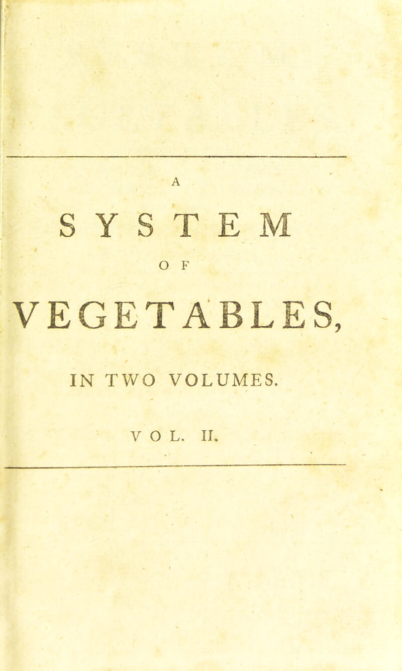 ■I I A , t •t SYSTEM O F VEGETABLES, IN TWO VOLUMES. VOL. II. 1 J f