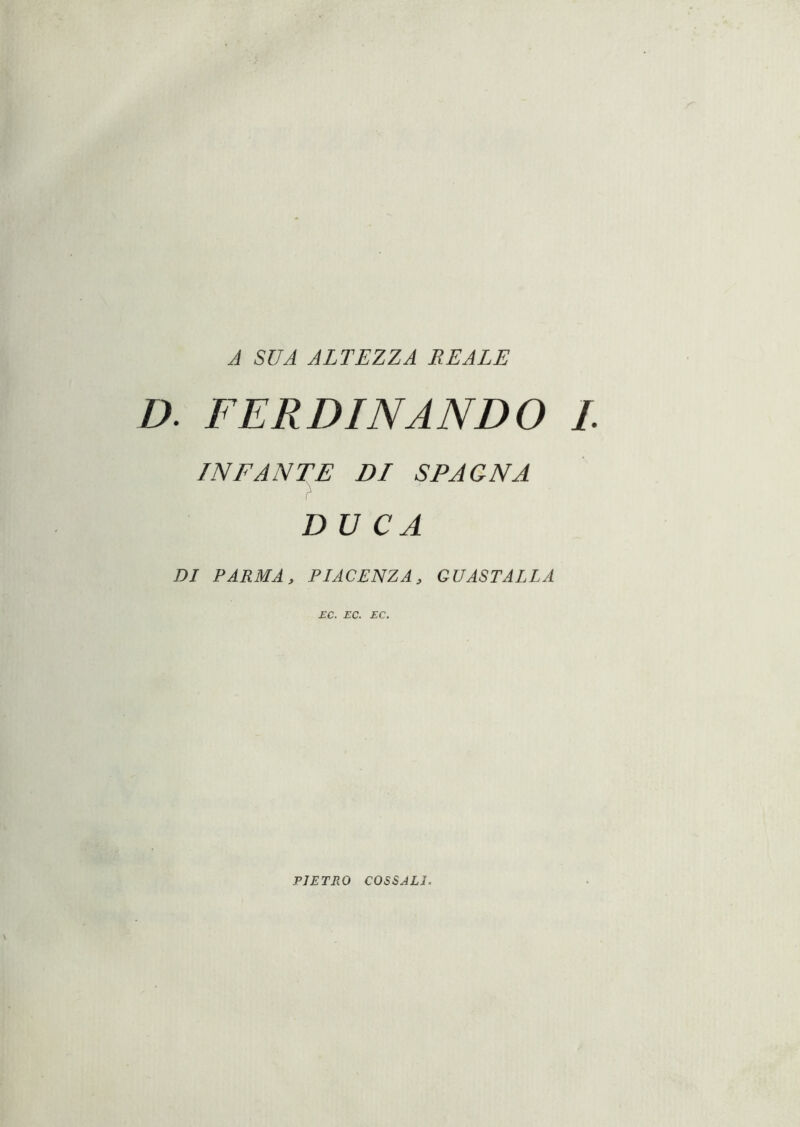 J SUA ALTEZZA REALE D. FERDINANDO L INFANTE DI SPAGNA DUCA DI PARMA, PIACENZA, GUASTALIA EC. EC. EC. PIETRO COSSALl.