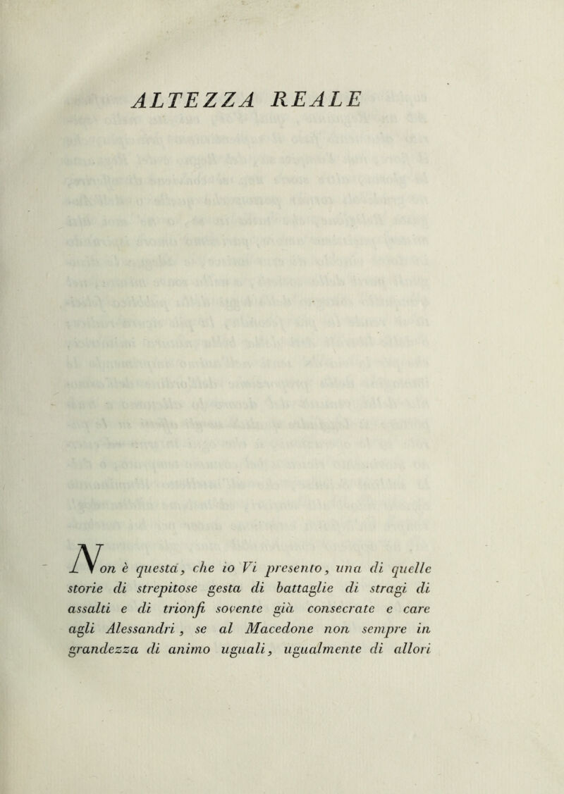 K on è questay che io Vi prese?ito, una di quelle storie di strepitose gesta di battaglie di stragi di assalti e di trionfi sovente già consecrate e care agli Alessandri, se al Macedone non sempre in grandezza di animo uguali, ugualmente di allori