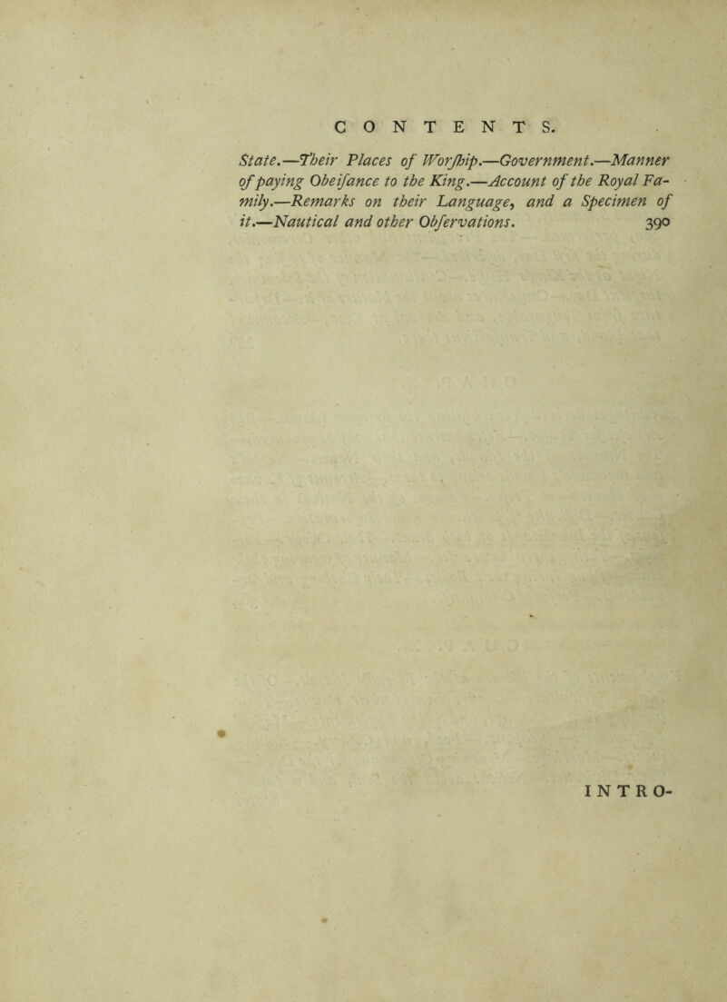 State,—'Their Places of Worjhip.—Government.—Manner of paying Obeijance to the King.—Account of the Royal Fa^ mily.—Remarks on their Language^ and a Specimen of it.—Nautical and other Obfervations. 390 INTRO-