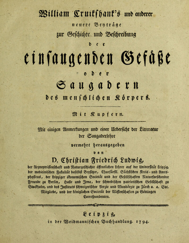 SÖtUidlH Sruifffidttf’i nitbanberer neuere 33 e 91 v« g e i jur ©eft$icf)fc. unb Sefc&rabuiuj t> e r etiifaugeit&eit ©eföfle o tr e v 6 a w g (i H nt b e f m c ii f $ f t cj> e n j? 6 r p e r i. ■ 29t i t Tupfern. fötit einigen Anmeldungen unt> einer Ueberftcfjt t>er üi'ttevatur t>er 0augat>er(et)ve • ' _ ..' .v . ... ' ‘ . * : /. , »erme&rt f^erausgege&en uen D. SfH’tjHatt grtebri# gttbwtg, ber 5(rjttct)iüi|fenfd)aft unb Sftaturgefchicbtc öffentlichen geljrer auf bet* UniPerfttdt Seipjig, ber mebicinifchen gafuftdf bnfclbfl 25et;ftf}er, (EfntrfurfH. <Sarf>ftfcf>on $rei£ * unb 2lmt&= pf)pf?cu$, ber £eip$iger ofonomifchen ©ocietdt unb ber ®efeÖfd)aften 3^at«rfot*fd?enber greunbe $u Berlin, £afle unb Jjena, ber fcf>n?ebifd>crt patriotifchen (Befettfchaft ju ©tocffjofm, unb beS ^njttfufg fdjweijerifdjer Sferjte unb £öunbdr$te ju 3urd> u. u. ©oc. SOvitgliebe, unb ber f beglichen ©ocietdt ber SöSijfenfchaftm ju ©otfingen (Eorrefponbenten. •' l ~ ■ ' .i.-.-, ii ■—■!■■■■ .. . ,i. ,i ' ■». € c i p 5 i s, in ber 23eibmannifd?en 33ucf)§an&lung. 1794*