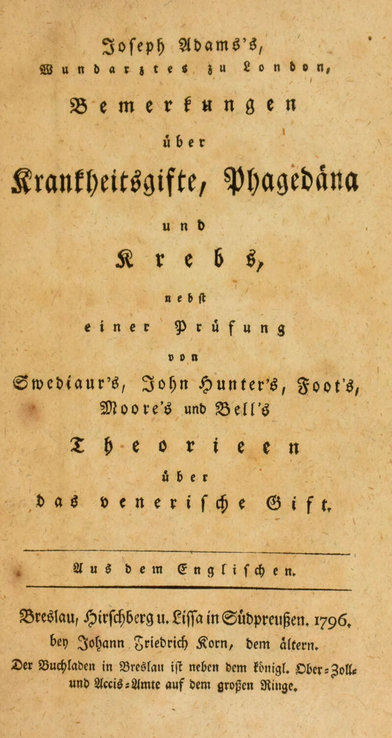 3ofepfj SJ&amö’S, äBunbatjtes }u Sonten» V ‘ ' I ggemcrfHngcn über $ranftKit^ifte, <i)l)agebäna u n t> & r c 6 ! - n e b fl v' - %yt\ einer Prüfung /. / von t ©roctHöur’S, Jputiter’$, goot’3, 3)}oot'e’i? unb Sell’ö Xb-eorteett über fca$ öenerif $ e ©{ft. 2(u$ De in 5 n g T i f e n» 35re^Iauf ipirf($6er9«»£i(Tain@ubpm^em 1796, M Sodann griebrid) $orn, bem ätfern. Äer 23uc£laben in Söreöfau ift neben bem fbnigl. £berspotte «nb ^ccigs&mte auf bem großen «Hinge,