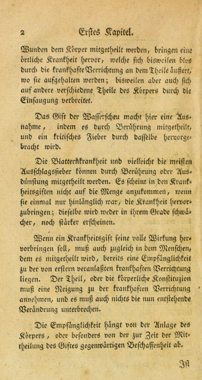 SBunben bem Körper mitgetbeilt werben, bringen eine örtliche $ranf£ett f^eiwcr, welche fiel) bisweilen blo$ burcb bie franf hafte Verrichtung an bem'Sheiledugert, wo fie aufgehalten werben; bisweilen aber aud) ficb ouf anbere verfd)iebene ^betle beS Körpers burcb bie drinfaugung verbreitet. £)aS ©ift ber ÖBajferfcbeu macht hier eine 2(us* nähme , inbem es burcf) Berührung mifgetbeilt, unb ein fritifebes giebec burcb baflelbe heruorge= bracht wirb* £>ie Vlatterflfranfheit imb vielleicht bie meigen #uSfd)lagSgeber fonnen burcb Q3erübrung ober liuß= tmnjfung mitgetheilt werben, ©s fd)eint in ben $ranf- heitsgiften nid)t auf bie Stenge anjufommen, wenn fie einmal nur hinlänglich war, bie ^ranffeit hervor- gubringen; biefelbe wirb Weber in ihrem ©rabe febwä* eher, nod? gdrfer erfd)eineiu * CSBenn ein ^ranfheitsgift feine volle 2Birfung her- Vorbringen feil, muß auch gugleid) in bem 5S)Zenfd)en> bem es mitgetheilt wirb, bereits eine 0npfdngliebfeit gu ber von erjtern veranlagten franfhaften Verrichtung liegen. £)er / °^ei’ bw forperlicbe $ongitugion mug eine Neigung ju ber franfhaften Vemdjtung annehmen, unb es mug aud; nichts bie mm entflehenbe Veranbrung unterbrechen. £)ie ©mpfdnglicbfeit h^n8f t)0rt ber Einlage beS Körpers, ober befonberS von ber gur Seit ber 9)!if* theilung bes ©iftes gegenwärtigen Vefd) affenbeit ab.