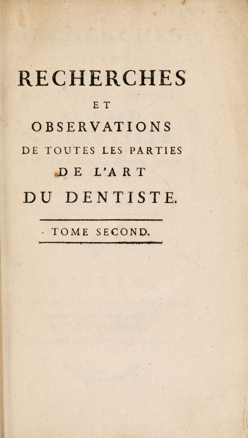 RECHERCHES \ E T OBSERVATIONS DE TOUTES LES PARTIES D E L’A R T DU DENTISTE. • TOME SECOND.