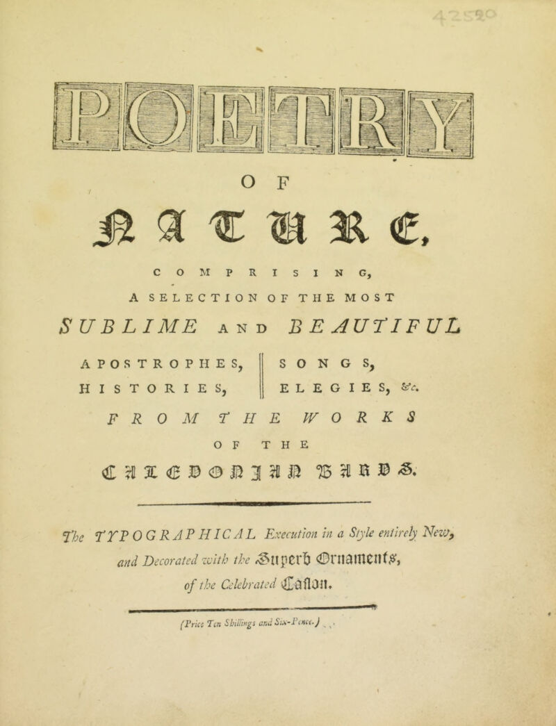 COMPRISING, A SELECTION OF THE MOST SUBLIME AND B E AUriFUL APOSTROPHE HISTORIES, FROM r SONGS, ELEGIES, HE IV O R K S OF THE The TTF OG RAP HIC AL Execution in a Style entirely New, and Decorated zvitb the 0rnameii(^, of the Celebrated (Pries Ten Sbillings and Si^-Penee.J _ .