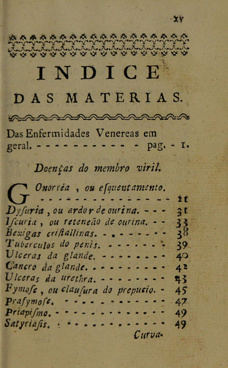 Das Enfermidades Venereas em geral. pag. - I. ' DoenÇas do membro viriL Ononéa , ou efquevtamsnto. it Dyfciria , ou etràor de oiirina. - - Ifcuriíi , ou reteneão de ourinu. - Bexigas cridullinas, 'Buberctilos do penis. Vlceraj da glande. Vancro da glande. - Ulceras da nrethra. Fymo/e , ou elaufura do prepueio. Prafymofe. priapifmo, Satyriafist *. * Curva >0'0'>^v»w»v té 0'0 CCVrf