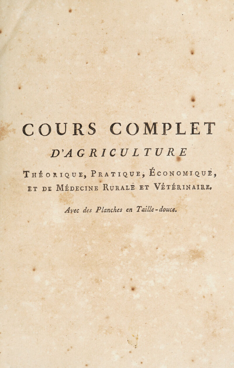 * COURS COMPLET D'A G RI CU LTV RE Théorique, Pratique, Economique, * Et de Médecine Rurale et Vétérinaire, Avec des Planches en Taille - douce. / A |.