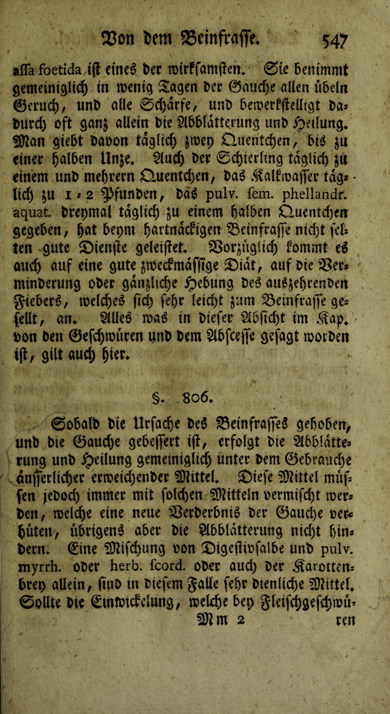 affa foetida i(i eine§ t>er rotrffaitijlett. 0ic 6eiitmmt gemeiniglich in menig Sagen Der ©aiiche allen üteln @ern4)/ «nt» olle 0cl;)dcfe, un^ beroerfjlelligt »a» turd) oft ganj allein t»ie Abblätterung unb Teilung, sjjlan giebt baoon täglich Jtoep Quentchen, biss }u einer Sind) ber 0chierlmg tdgiid) j« einem unb mehvern Quentd)en, baS .^alfioajfer tag» • li^ }U l»2 |>funbcn, bäö pulv. fern, phellandr. aquat. brepmal täglich ju einem halben Quentchen gegeben, hat bepm höi’tndcfigen ?5einfraJ[e nicht feh ten gute ©ienfie geleijfet. SSorjuglich fommt ei ftu^ auf eine gute jmecfmafffge 3)idt, auf bie aSer» minberung ober gdnjliche Hebung tei auCijehrenben g-ieber^, roel^el ftd) fehc leid)t jum Scinfraffe ge» feilt, an. Mei roaS in biefer Slbficht im .^ap. • »on ben ©efchrouren unb bem Slbfcejfe gejagt mocben tjl, gilt auch hier* §. 806, - 0obalb bie Urfache be5 23cinfrajieS gehoben, unb bie ©auche gebelfert ifl, erfolgt bie abblatte» rung unb Teilung gemeinigli^ unter bem ©ebrau^e onjferli(her erroeid)cnber !0?ittel. ©iefe SUittel muf» fen jebod) imtner mit folchen SOlitteln üermifd)t roer» ben, toelche eine neue SBerberbnil ber ©aud)e oer« hüten, übrigens aber bie Slbbldtterung nicht hin» bern. ©ine 50lifd)ung oon ©igejliofalbe unb pulv. myrrh. ober herb, fcord. ober aud) ber .Karotten» hrep allein, fipb in biefem jalle fehr bienliche SRittel. 0ollte bie ©mtoicfelung, roelchebep gleifh9«fch>«ü’ 2Dtm 2 ren