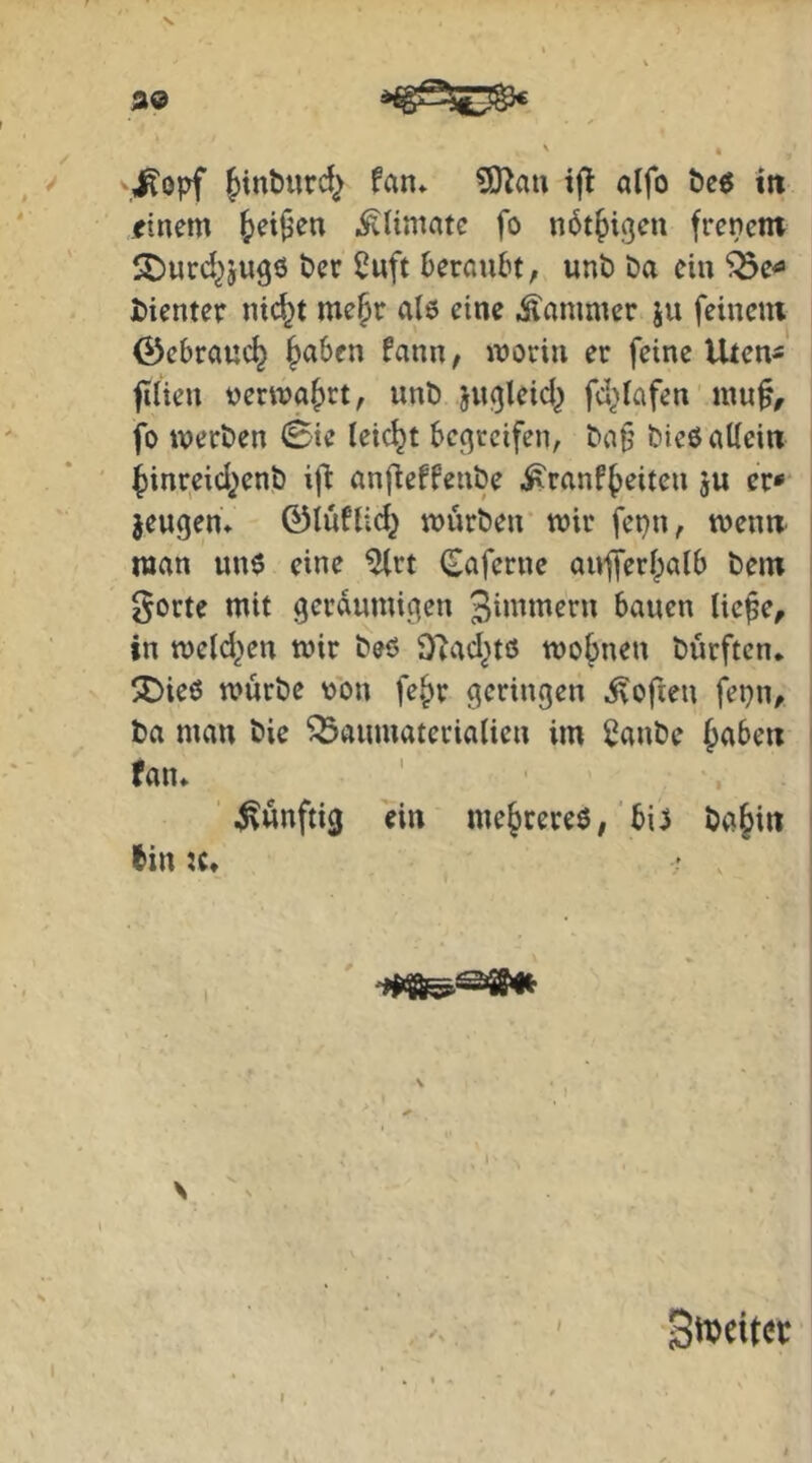 99 . > M^opf {)int)tirc!j fan* ?D2au ifl aifo öe« iit ' einem {>^i^en .^nmatc fo nöt^igen frencnt ^urd^jußö t»er 2uft beraubt, unt) Da ein ^e^ i)ientcr nic^t me^r als eine Kammer ju feinent ©ebraue^ |)aben fann, morin er feine Uten- filien üerwa^rt, unD fd^tafen' mu^, fo merDen (Bte leicht bec^rcifen, Daf’ DießaUein ' ^inreid^enD anfieffeiiDe .^ranf^eiten ju er** jeugen* ©lüfUd^ murDen mir fepn, men« man unß eine ^rt Caferne anferipatb Dem gorte mit geräumigen bauen lie^e, in meld^en mir Deö O^ad^tö meinen Durften. SDieß murDe von fe^r geringen .Sofien fepn. Da man Die Baumaterialien im 2anDe Jabe« fan. ‘künftig ein me^cereö;'biß Da^in lin ?c. \ I I t . 3w«t«