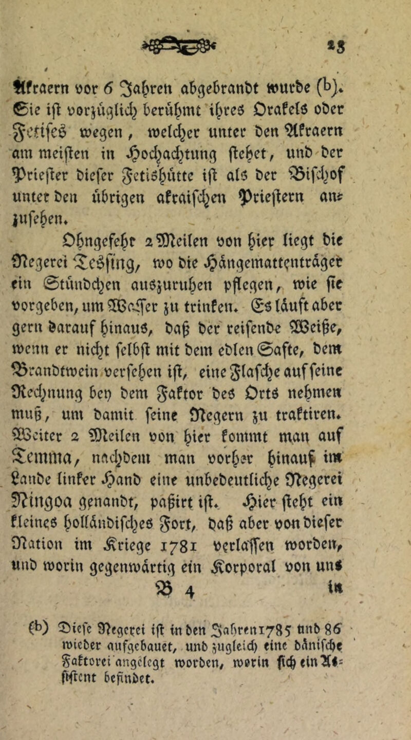 »8 flfroern \)or 6 ^a^ren abgebrannt würbe (b)* ®ie ift r>orjuglid^ berühmt i^reö Drafelö ober gcttfc^ wegen , wcId^er unter ben ^fraern am metflen in J?od^ad^tung flcbet, unb bcr ^rtefter biefer 5‘cti6&ütte iji al6 ber ^^ifd^of unter ben übrigen afraifd^eit ?)rie)lern ant iufe^en* Obngefejr adelten t)on ^ier liegt bie fHegerct ‘Xc^fing, wo bie .^dngematt^jntrdget ein ©tunbd^en auejuru^ett pflegen, wie |Te vorgeben, um Reifer ju trinPen* ^6 (duft aber gern barauf hinaus, ba§ ber reifenbe ?0Beife, wenn er nic^t fcibjl mit bem eblen0afte, bem ^ranbtwein verfemen ijl, eine Slafd^e auf feine Üled^nung bep bem gaPtor beö Ortö nehmen mu§, um bamit feine PHegern ju traPtiren* ?83citer 2 iOteiten von ^ier Pommt man auf ^emma/ nad;bem man vorder hinauf im ganbe iinPer ^anb eine unbebeutlic^e O^egerei Ü^ingoa genanbt, pa^irt ift* «?>ier jle^t ein Pleineö {joUdnbifd^eö gort, ba^ aber von biefer ^Ration im Kriege 1781 verlalfen worben, unb worin gegenwdrtig ein Korporal von unf (b) !j)iefc 97egerci ig in ben S<»breni785 tinb 85 mieber nuf^ebauet, unb jugteid) eine b^nifebe ^ SöPtorei angelegt worben, worin ficbein^ls fifrcnt befinbet.