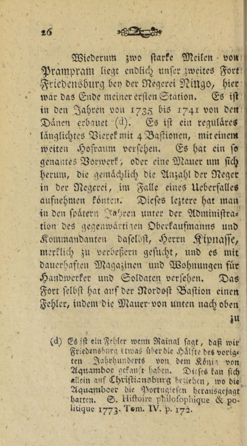 t6 ?193tcbcrum jivo j^arfe !92eilcii» \jo»i ^ramprani lic^t cnöHd^ «nfci* jwcitcö ^ort! ‘§rict)eitö5ur^q bet) bcr O^ecjcrci 5?iU30/ J)iec* ii>ac bits (Snbc meinet crftcn Station* Sö ijl in Öen ^^a^ten von 1735 (nö 1741 von beif X)ancn ei’&auct (d). ifi ein re^uldteö Idi^Ud^teö ^ietefniit 45Öa|'iionen, mit einem meiten «^ofraum vetfc{)cn* Sß 6at ein fo genante^ ^^onvetf > ober eine 93iaiier um jtd} (^erum, bie gemdd^lid} bie lUnjaf^l bet Sieger in bet O'Jegetei, im 5itKe eineö Uebetfaüeö aufneSmen fönten, ^Oiefeß lejtete §at mau in ben fpdtern 2^«0ten unter bet 'tHbminit'ira< tion bc5 gegenwdttiaen Obetfaufmannö unb .^ommaubanteu bafeUnl, *^etrn ^tpiiajTe, merfüd^> ju vetbcf»etn gefud^t, unb eß mit bauctöaften SJtagajlncn unb Wohnungen für »^anbmetfet unb Solbaten verfeben* !lDa6 ^•ott felbfl fpat at’f bet SJorbofi ^’aidion einen gebiet, iubem bie 93tauervon unten nad) oben iu (d) ig ein 55?bfcr wenn ?)vainal fngt, ba^ wit gricbenö^nra ttwaS übcrbic v<?cil[te bei vorig* ten Sid)rl)unbcrt(5 von bem Ä6ni''. wön 2tquamboc ecfan 't baben. ^Dicfcö hin ficb «Hein iv.jf (Cpvifiiaitobmg belieben, wo bi«, ^tqu^mboei* bie ‘INortugicfen berausSgejagt 'barten, 0. Hiftoire pbilofophique & po-