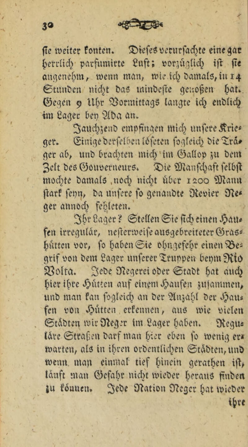 3» fte ivetter fönten* ^tefe^oecnrfacf^tc einegac ^errüd} parfumitte ^uft; \3or’ü{]Üd} i)l ftc anqcnc^m, wenn mein, wie tc() damals, in 14 0tunöcn nid^u t>a6 minöeftc ^ciw^cn ^at* ©e^en 9 U6r ^^ormitteigs lauste id^ enblid^ im ßagec bep Slba ön* 3mtd}}ent) empftneien mid^ itnfcee 5tric< <^ee* (£nnißebetfel&enI6fcten fo;iIeid^ bie'^rd» (^er ab, unb brad^ten mid^ tm ©aüop jii bent Seit beo ©öuoerncurs» ^^)ie Sianfc^aft fclbjt mod)te bamalö ,nod^ nid^t übet 1200 ?Olamt fiarf fenp, ba unfere fo ^enaiibte Oteoier iJle« get annöd^ feMeten* ^6t‘ Cai^ee ? Stellen Sic jid> einen fen irregulär, neficrweifeau6gebreiteter®ra6< f)uttcn vor, fo §abenSie obngefel^r einen “j^ei grif oon bem 2agcr unferer Xtuppen bepmfKti) äSolta* ^ebe iTiegerei ober Stabt bat and} fner i^re »Jütten auf einem »Raufen jufammen, unb man fan fogleic^ an ber ^ujafd ber »^au* fen ton »Jütten erfennen, auö wie vielen . Stdbten mir Oteg.’t im ^agcr haben* Ovegu« tdre Strafen barf man bier eben fo wenig en märten, alö in ihren orbentlid^^en Stabten, unb tvenn mau einmal tief hinein geratben ifi, tauft man 0cfahr nid}t wieber heraus ftuben ju föuucn. ^ebe D^ation fReger hat wieber ihre