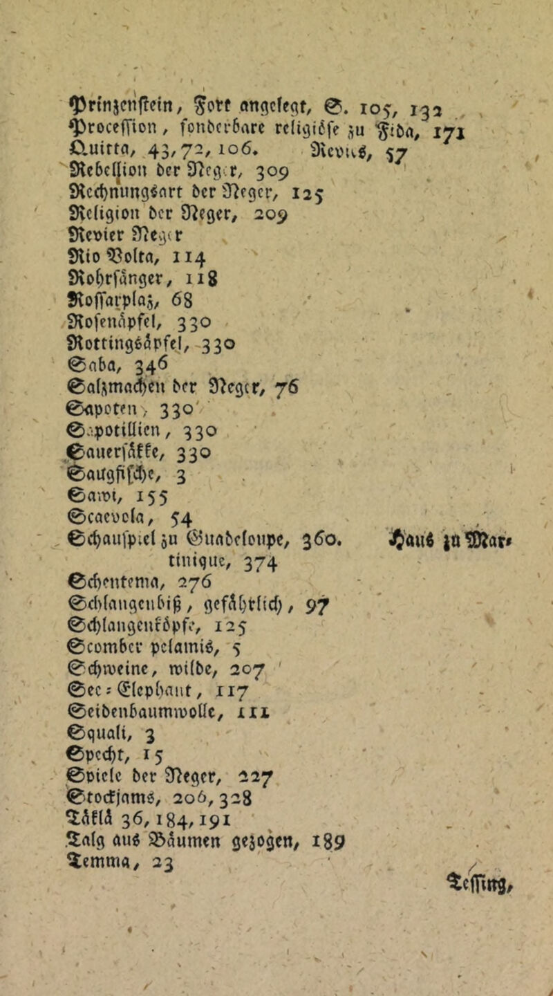 ^rtnscnflein, öngclc<it, 0. 105, 133 , , ^roceffion, fonöci-6rtrc rcluji^fe ju iji Cluirta, 43,72,106. 3vcvtvg, 57 9lcbeI|iou ber S^ccjvr, 309 ' ^ 9lcd)nun9^nrt öcrÜ^egcr, 125 Svcfigion bcr O^cger, 209 Kevier ?TiCg<r ^ SHio ?3olta, 114 ' 9\o()r|’rtngcr, iig . S^offarplag, 68 SKofen^pfcl, 330 ^0ttin9fiäpfeI,-33o ' 0nba, 346 0a^mfl(^cn bcr Sieger/ 76 , . ' 0<»pctfn / 330' . ©.•potiüicn, 330 ■ • ,0aiierfÄffc, 330 ^aU9fif«!)c, 3 . '■ ©awt, 155 0cacvc(a, 54 0i^aiiipic( ju ©uflbcfDupc, 360. dj'aui jntOJar» tiniqiie, 374 0cf)cntema, 276 0cb(angcubi^ , / 97 * . 0d)(an9cufbpf?, 125 ^ 0cümbcr pclamiö, 5 0cbn)cinc, roi(be, 207 ' ' 0CC; ^Icpbant, 117 ■■ 0cibenbautmvolIc, xii 0quali, 3 Cpct^t, 15 @oic(c ber Sieger, 227 0tocfjam«^, 206,328 36,184,191 ■ . . . 5a(g mi 32>aum«n geaogen/ i89 ^emma/ 23 ' / , tcffiitg.