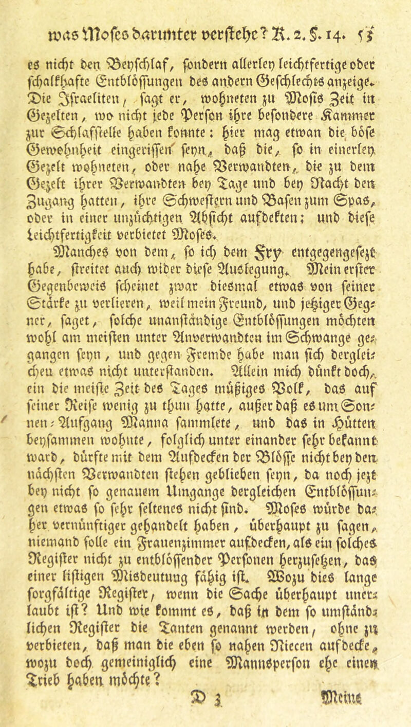 eö nid)t t>€n ^e^fcf)(af, fbubertt aüerfct) Mc^tferttqe obcc fcf}aff(\aftc (£nt6I6j]ungen beö anbern ©efc^tecpt-öanjeig^» !Dte ^fraeliten / fagt er, wo^neten ju tit 0ejeiten, wo ntd)t j,ebe <PetfoH i^rc befonbcrc Kammer jur @d)(affceUe |>abeii femite; ^tet mag etwan bte bofe 0eme^n^eit dngeriffen' ba§ bte, fo in einer(et), 0ejcit wo|)ncten, ober na^c ^erwanbtetr,. bk ju bem 0ejert i^rer ^erwanbten- bet? ‘tajjc imb bet) D'^ac^t bett 3uj)Ctrtg Ratten, t^re 0cf)wefie.rn iinb '33afen jum ©paö, ober in einer unjuc^ttgen aufbeften; unb tiefe ieid)tferti^feit vjctbieiet ?0^ofeö* S)2and)e0 pon bem^s fo id> bem ent^egengefejt ^abe, (ireitet aud) wiber biefe Einbiegung* ^einerjier 0e0enbciveiö fd)cinet jwar bießmai etwaß Poit feiner 0tdrfe periieren, weümein^reunb, unb jej|igec0egj ncr, faget, foic^c unanfidnbige (gntbiojfungen moebtett woii am meiflen unter Einperivanbfen im ©i^wange ge?: gangen fcpn , unb gegen ^reinbe l^übe man ftcb bergici? d}eu etmaß nid)t imterflanbem Eiilein mic^ bunft bod),, ein bic mcific 3dt beß “iageß mu^igeß ?Öoif, baß auf feiner Dieife wenig ju t§un §atfe, au^eeba^ eßUiu@on; nenEtufgaug EKanna fammiete, unb baß in Jpütfeit bepfammen wof)ute, folgiid) unter einanber fejrbefannt warb, bürfteniit bem Eiufbeefen ber ^iöffc ni^tbepben udd)|icn ?öerwanbten fielen geblieben fepn, ba noc^ jejt bep nicht fo genauem Umgänge bcrgleicben ^ntbioffuu? gen etwaß fo fc^t feiteneß nicht finb« EKofeß würbe ba? her pernünftiger gehanbeit hüben , überhaupt ju fagen,, niemanb foUe ein ^rauenjimmer aufbeefen, aiß ein foiche^ Dlegifler nicht ju entbioffenber E^^erfonen herjufehen, baö einer fifiigen ISdßbeutuug fähig ijl EiBoju bieß lange forgfäitige SKegiflet, wenn bic ©ache überhaupt imcr? laubt i(l? Unb wie fommt eß, bah itt bem fo umjidnb? liehen ülegifier bie ganten genannt werben ^ ohne ju perbieten, bof man bic eben fo nahen SRiecen aufbeefe^ woju hoch gemeiniglich eine ?Ocannßperfou che eine« ^tieb m6chk ? 5Rcine