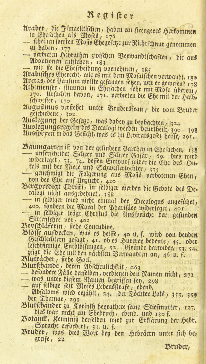 ?7ö“ “ ''«3'“« rnommm ~SiITa5m\*'“nr — »etbictcn iroifctien iött'WanMWaften, nie aa< 3it)opttoncn ent(?e^)en, igj > / i ‘ f “ bic Söcfdöcibung öornef^mcit, ig? 2jcatnfd5K!0 g()eccct)t, mic mit bem aJloraifd^cnüccmanbt, igo ^retrtö/ bcc 'TJauIum moüte gefangen jl’Bcn, im cc «jemefen? 178 Jitl)i«ieiirei-, flnnmen nt (Si^racben febemitgnofe überein/ »«Giften bteßbe mit ber.^alb. ^“cStebem ^rubet^frau, bte t)om 53cubcr 2Iu6leguitg ber @cfc$e, mi bnbei) ju beobachten, ^24 miölegirngsrcgeln beö ©ecafogi merben beuvtbeilt, 390- tog ^uafp-cyeit m bnö ©eiiebt/ mai cö int ficoirat^gefei bciiTC/ 291, Baimigaietett ilj ^n ber gellnbern ^artheb in Sbefadben, t^g “TttSt M?“ ^9. bicömirb m beriigit, 73 74. beflen (Jmmurf iinbcr ble (>be bei? Oiu iclö mit bcc 5)ctece unb @cbn)eiicrtod)tec, 37s — genebmtgt bie S^olgcrimg aui? 9Ö?o(iö occbotcncn (£ben/ eon ber (Jbe auf Uniuebt, 420 ’ ’ Bergpredigt cCbriih, in fclbigcr metben bie ©ebote bei? S)e* calogi mebt aiidgcbebnct, 388 — m fdbiger mirb nicht einmal ber ©ecaloguö angeführt» 400. fbnbern bte ?0loral ber ^barifäcr miberleget, 401 m felbtger tragt (Jbeiftu^ bie $(ndfprücbe bcc gefunbe» ©tttenlebre ror, 402 Bc^fcblaferijt, ftebe Soncubinc. 4^° bon bebben ©^(ged^tecn gejagt, 41. obeö /Durercb bebeute, 45. ober leicbttoge ©ntbloiTungcn, ^2. ©rünbe barmiber, s3.54. jetgt^^e Sbe nutben na^ßen 93crn)anbten a\\, 46 u. f. Blutracbcc, ftebe ©oel. Bluij^attdc, oberen Stbfcbeuridjfeit , 263 — befonberc 5aße berfefben, oerbienen ben 9f?amcn nicht» 271 — maö unter btefem 9?amen begrtflFcn fet), 29s — fejt Sjtofeö Ceben^fltafe, cbenb. ^ eriablt/ 24. ber S;6d)ter Sotö, 359. 39» bcc Xbamac, 291 Blutfebmtder ju Äocintb behMtöete feine ©ticfmuttcc» 127. _ mebt ein ©bebcud;, ebenb. unb i3of. Bot<^tC/xenntnif becfclbcn micb ?ur ©cfidcung bccj^cbc* ©peaebe eeforbert, 3i. u. f. Bruder» maö bie^ 2Boct bep ben jöebcdccn imtcc iidj bc» greife, 22 Bruder»