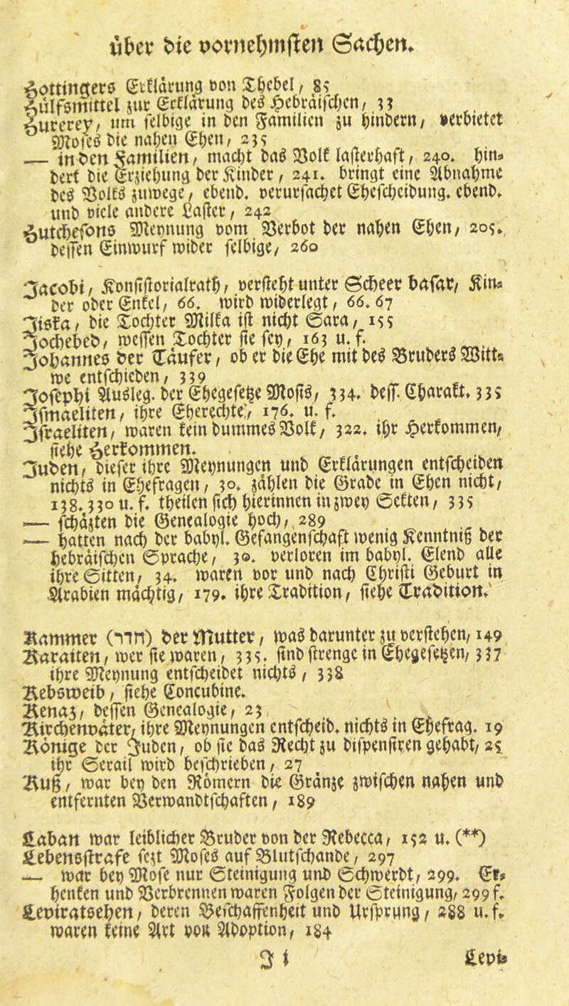 ii£)cv bie Povncl;m|lten Gackern Ädttttigcrö etflactina t)on S&cbcl, 8? Aülfömittel iuc Marung be^ ^cbraifcTjcn, n Aurcrev/ »m felbigc in bcii S^mllicn äu binbcrtt/ »ccbictet QJloicö bte naben (£bcn, 2j? in t>cn *ijamiUert, macl)t baö 5öolf lajiei’baft, 240. bin» bert bic grjiebnng ber ^inber, 241» beingt eine Sibimbme bc^ 5ßolc^ jmrege, ebenb. necucfacbet gbcfclKibung, ebenb, unb t)icle anbere fiaflcc / 242 Äutcbef<>n0 SDU’nnung t>om Söerbot ber nab^n Sb^O/ 209* beiTen Sinimitf reibet: felbige/ 260 :3acobi/ ^onjiHonareatb ^ nerfiebt unter ©cbeec bgfab/ Äm» ber obccgnfcl, 66. reitb reiberlegt, 66.6^^ 3i6fa/ bie Xoebter 5)?ilfa ifl nicht 0ara/ 15 s □oebebeb/ reefTen Xoebter liefen, 163 u.f. 3ob(tttUf 9 bcc tlaufer ^ ob er bie ^be mit be^ ^riiber^ Söitta m entfcbicben, 3?9 , ^ v 3ofepbi Sluöleg. ber (Sb^gefebe «Dlojtö/ 334. beflT.ebflraEt, 33s 3fmaeliten/ihre gberect)te> 17^ li. f. 3fraelttett^ niaren fern burameö25olt/ 322, tb»^ J^etfommen/ liebe ^ertommen. . ^ 3uben^ bieferibre SDtebuungcn unb (yrttarungen entfebetben ni^t^ in Sbefrageu/ 30. idblen bie ©rabe in ©ben nicht/ 138.330u.f, tbeilcnficbbiccmneninireei) ©etteu/ 3JS — febdsten bie ©enealogie b»d)/,289 . ^ ^ ^ — butten nach ber babt)l. ©efangenfebaft reemg ^enntnig bec bebrdifeben ©pracbe / 30. oerloren im babpl. ©lenb alle ibre©itten/ 34. rearen oor unb nach (Jbtii^i ©eburt in •Arabien mächtig/ 179* ibfeXrabitiou/ liebe Crnbitiort.' Kammer (mn) berütuttet/ reagbarunteruioerflebcn/149 25rtrmten/ reer fie rearen/ 33s. fmblirengcinSbegefetjen/337 ihre 9?lepnung entfebeibet nichts / 33S Bebstcetb, (lebe goncubine. Äena5/ bejfen ©encalogie/ 25 ^ ^^icebenoßter; ihre gjtennungen cntfcbeib. nichts tn ©b^ftag. 19 Könige ber 3uben / ob |ic bag fRecbt ju biipen|iren gehabt/ 21 ibr ©erail reirb befebrieben/ 27 Bub / rear bep ben 9?6mcrn bie ©rdnje jreifeben naben unb entfernten SScrreanbtfcbaftcn / 189 Habatt rear leiblicher trüber pon ber 9tebecca/ 132 u, (*”0 itebcneflrafe feg 5Dtofe3 auf 55lutfcbanbe / 297 — rear bep 9)lofe nur ©teinigung unb ©ebreerbt/ 299. ©r» benfen unb 5ßerbrennen rearen folgen ber Steinigung/ 299 f» feepirntoebert/ beren S!?ercbaffenbeit unb Urfrrung/ 288 u.f* rearen feine 5lrt po« 5lboption/ 134