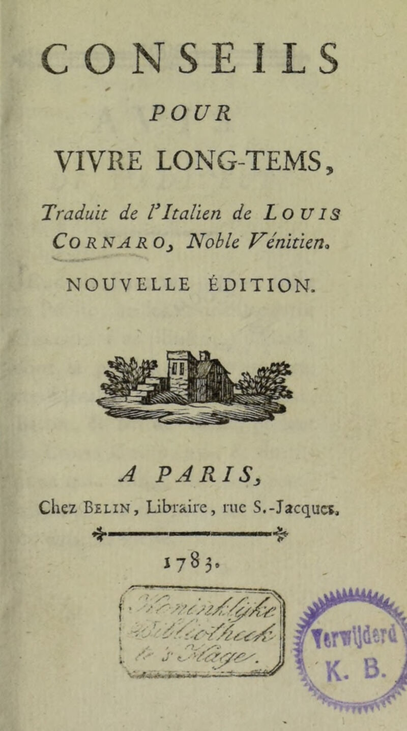 g POUR VIVRE LONG-TEMS, Traduit de VItalien de LouIS Cor NA R O J Noble Vénitien^ NOUVELLE ÉDITION. A PARIS, Chez Belin, Libraire, rue S.-Jacques, ^^ 1783.