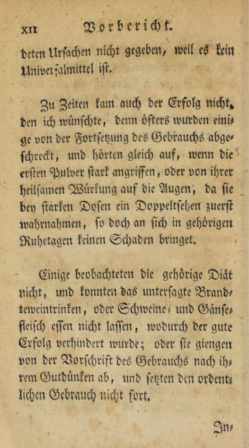 0501 bericht tetm Urfacben n{d)t gegeben, weil e^ fein. UniDeifalmittel 3u Seiten fam audb bet Erfolg nicbt> ben icb nmnfcbte, bcnn öftere imirbcn einw ge »on bet gortfet^img be^ ©ebtaucb^ abge^ fd)tecft, unb botten gleid) auf^ wenn bk nften ^ubct flatf angtiffen, obet non i()ret beilfanien ^üvfimg auf bie klugen; ba ftc bei) ftarfen ©ojen ein !^oppcltfc()en ^uetf! mbtnabmen, fo bod) an ftd) in gebovigeit Svubetagen feinen ©d}aben bringet* ginigc beobad)tetcn bie gcborige ®idt nid)t, imb fonnten ba^ untcvfagte 95ranb^ teineintrinfen, ober ©d)n)eme^ unb ®dnfc^ fleifd) eifen nicht laffen, incburd) bet gute Erfolg nevbinbevt iintvbe; ober (le giengcn non bet QSotfcbtift be6 ©ebtaucf)^ nad) if)^ tem©utbimfen ab, unb feilten ben ovbent^ lieben ©ebtaueb nidjt fort»