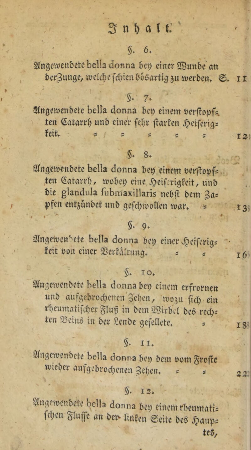 2(ngcwe«6etcbella donna bcp einer SSunbc'ött berSunge, «jclc^e fd;ien bösartig ju werben» <S» 5(ngcwenbcte bella donna bei) einem üerfTopf^ ten ßatarrf) unb einer febr frarfen Jpciferigs Jett» S / 5 S 5 S §» 8* Srngciijenbetc bella donna bei) einem öerfiopfs.. ten (Jatarrf), wobei) eine j^eifjrigfeit, unb bie glandula fubmaxillaris nebft bem ^as ^^fen entjünbet unb gefd)WoKen wnr» ^ . - • , V §• 9» 5}lngewett‘'etc bella donna be^ einer ^ciferig: '• feit Don einer SSerMltung» s « « • §♦ IO» Sfngewenbetc bella donna bei) einem erfrornen ' unb aufgcbrod)enen'3cben, woju ftd) ein rbeumatifdt)cr in bem SBirbcl be^ red)s ten a5ciiw in ber Senbe gefellcte» s §. II» Slngcwcnbete bella donna bei) bem uomS>^oflc wieber aufgebrod)encn ^eben» ^ §. 13» Jngewenbete bella donna bei; einem rbeumatis fc;cn (ijluffc an bei'* linJen ©eite be$ ^paups te5.