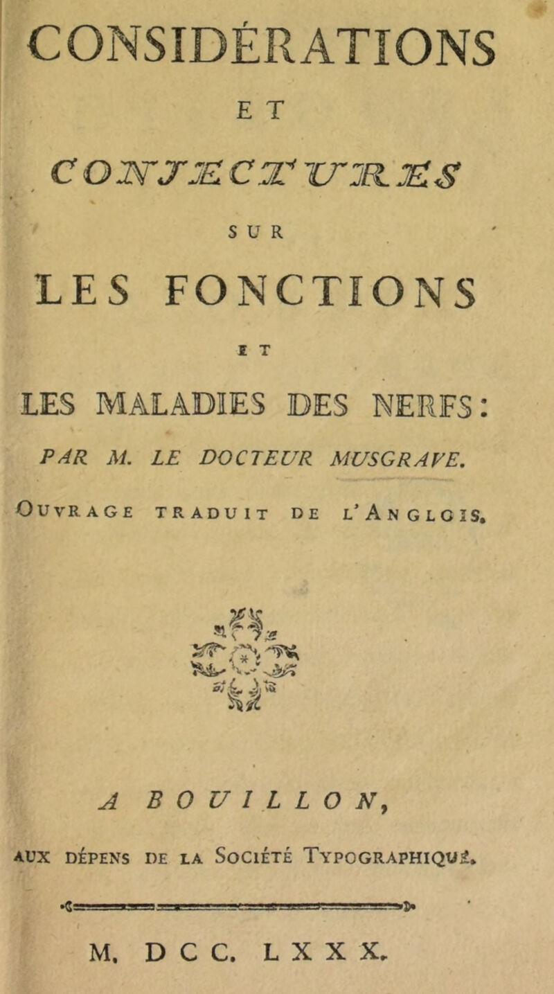 CONSIDÉRATIONS E T , c O wj:e: ct twjr. jeis SUR LES FONCTIONS I T LES MALADIES DES NERFS: PAR M. LE DOCTEUR MUSGRAVE. Ouvrage traduit de l’Anglois, A BOUILLON^ AUX DÉPENS DE LA SoCiÉTÉ TYPOGRAPHIQUE. •8=