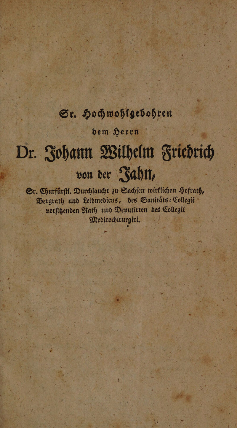 ©. Hochwohlgebohren 1 | dem Herrn e Dr. Johann Wilhelm Such 5 von der Jahn, e 5 ©. Churfuͤrſtl. Durchlaucht zu Sachſen wirklichen Hofrath, ee und Leibmedicus, des Sanitaͤts⸗Collegit a denden Rath und Deputirten des Cole . i pre W „