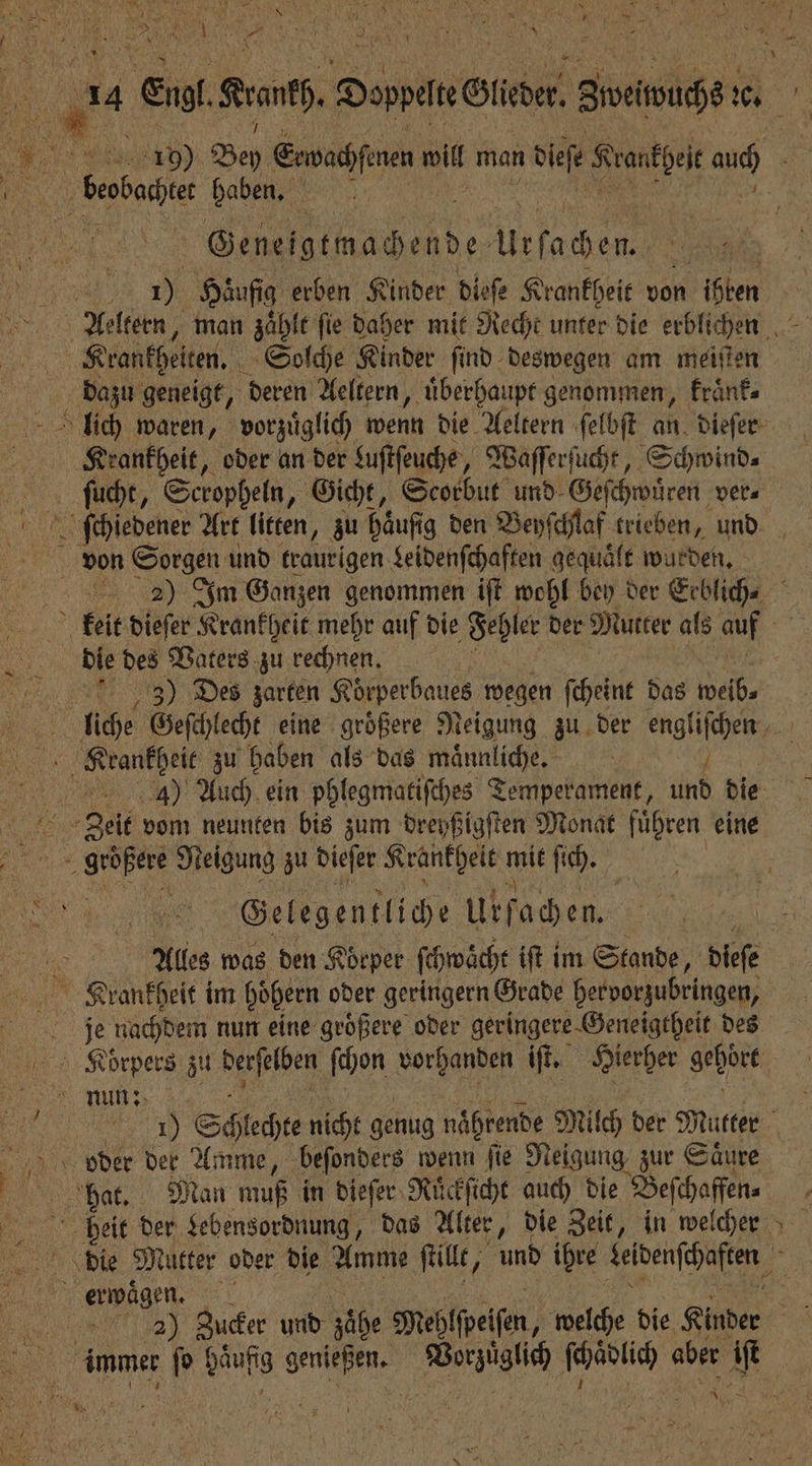 Ma 5 cal . 4 B * 18 . j &amp; 5 ; N * 1 N 140 l — 1 Mi \ 5 3 19) Bey Eewachfenen s man die Keanepeit a0 10 beate haben. 15 . Wafa Une 1 Häufig erben Kinder dieſe Krankheit von ihren * BL dazu geneigt, deren Aeltern, uͤberhaupt genommen, kraͤnk⸗ Krankheit, oder an der Suftfeuche, Waſſerſucht, Schwind⸗ ſucht, Scropheln, Gicht, Scorbut und Geſchwuͤren ver 2) Im Ganzen genommen iſt wohl bey der Eeblich⸗ die des Vaters zu rechnen. 2 3) Des zarten Körperbaues wegen ſcheint das weib⸗ 4) Auch ein phlegmatiſches Temperament, nd die | Gelegentliche Ükfachen. Alles was den Koͤrper ſchwächt iſt im Stande, dieſe je nachdem nun eine groͤßere oder geringere Geneigtheit des 15 Schl echte 1055 genug noͤhrende Milch der Mutter *