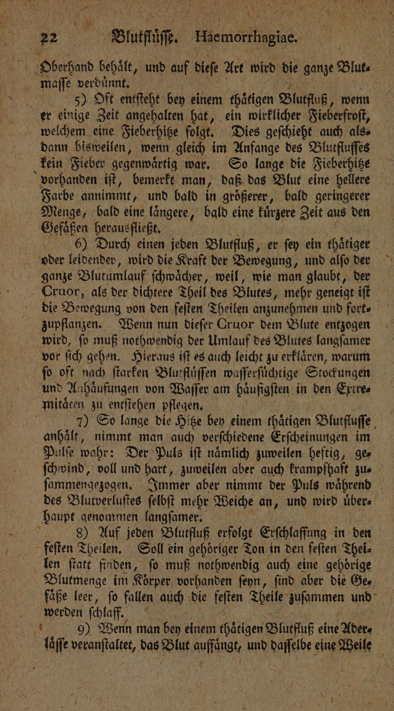 * 15 . N 15 * . Dal \ Ä | ie tutti Hiemorshegie. maſse verdunnt. er einige Zeit angehalten hat, ein wirklicher Fieberfroſt, welchem eine Fieberhitze folgt. Dies geſchieht auch als⸗ dann bisweilen, wenn gleich im Anfange des Blutfluſſes kein Fieber gegenwärtig war. So lange die Fieberhitze . Gefäßen berausfließt. 15 6) Durch einen jeden Blutfluß, „er ſey ein thätiger ber leidender, wird die Kraft der Bewegung und alſo der Cruor, als der dichtere Theil des Blutes, mehr geneigt iſt zupflanzen. Wenn nun dieſer Cruor dem Blute entzogen wird, ſo muß nothwendig der Umlauf des Blutes langſamer vor ſich gehen. Hieraus iſt es auch leicht zu erflären, warum ſo oft nach ſtarken Blurflüffen waſſerſuͤchtige Stockungen und A. haͤufungen von Waſſer am bäupgjten; in den Extre⸗ | mitaͤten zu entſtehen pflegen. | Re 7 So lange die Hitze bey einem chaͤtigen Blutfluſſe anhält, nimmt man auch verſchiedene Erſcheinungen im Pulſe wahr: Der Puls iſt naͤmlich zuweilen heftig, ge⸗ ſammengezogen. Immer aber nimmt der Puls waͤhrend baupt genommen langſamer. } Blutmenge im Körper v vorhanden ſeyn, ſind aber die Ge. faͤße leer, fo fallen auch die feſten Theile einen und werden ſchlaff,