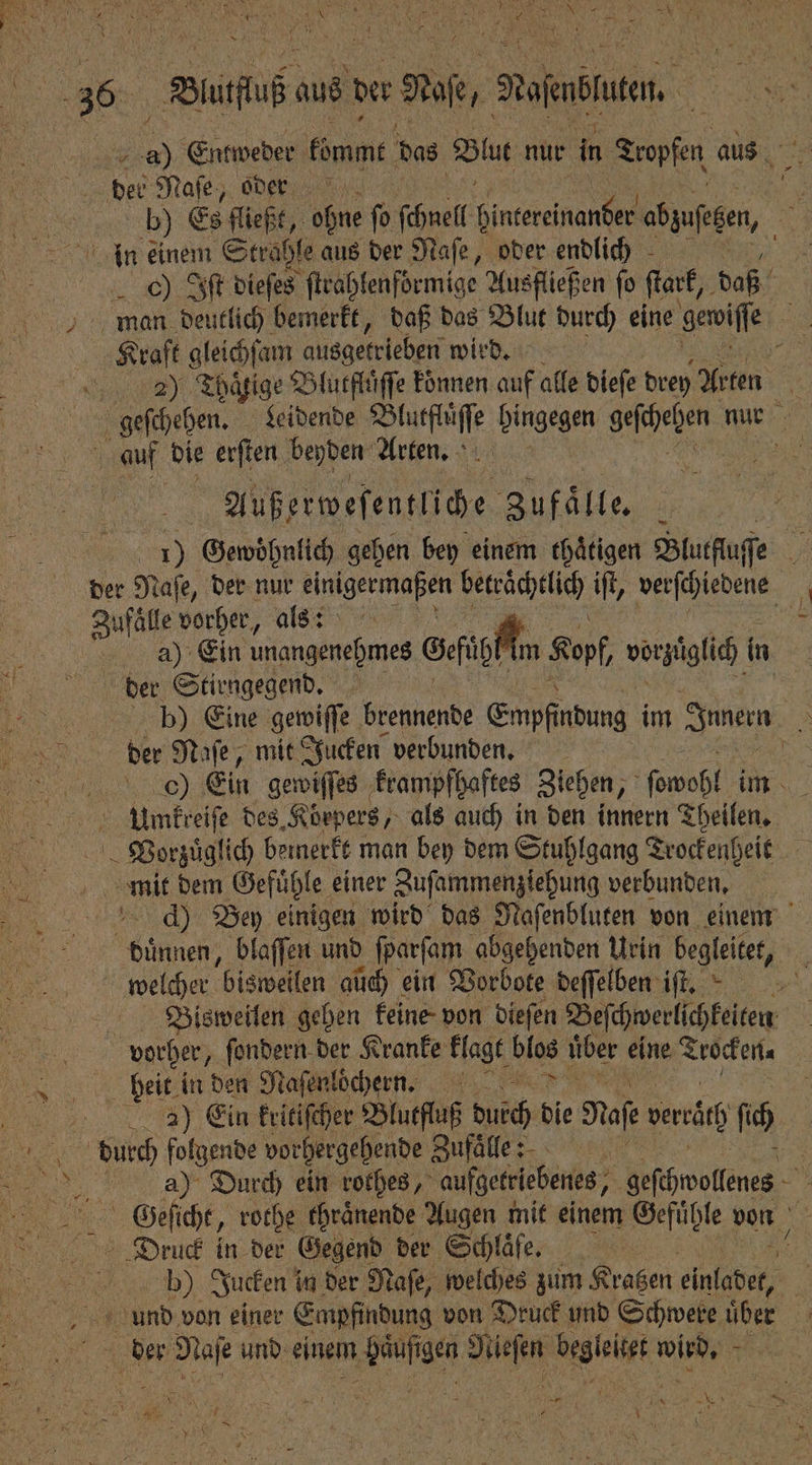 a Entweder king das Blut nur in Tropfen aus des Naſe, oder in einem Strahle aus der Nafe, oder endlich ) Iſt dieſes ſtrahlenfoͤrmige Ausfließen fo ſtark, daß . Thaͤtige Blutfluͤſſe koͤnnen auf alle dieſe drey Arten Außerweſentliche Zufälte der Naſe, der nur einigermaßen beträchtlich iſt, verſchiedene a4) Ein unangenehmes Sci. Kopf, vorzüglich in der Stirngegend. — der Maſe, mit Jucken verbunden. Umkreiſe des. Körpers, als auch in den innern Theilen. mit dem Gefuͤhl e einer Zuſammenziehung verbunden. dünnen, blaſſen und a abgehenden Urin begleitet, welcher bisweilen auch) ein Vorbote deſſelben iſt. Bisweilen gehen keine von dieſen Beſchwerlichkeiten vorher, ſondern der Kranke klagt blos üiber eine Trocken. heit in den Naſenloͤchenn. 2) Ein kritiſcher Blutfluß band; die a vertäch ſich b) Jucken in der Naſe, welches zum Kratzen ine . 1 w *
