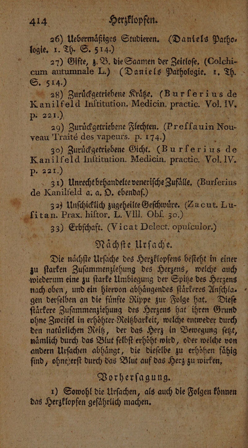 UA, 8 SSH 26) Webermäßiges. Studieren. Daniels Baron ‘ 27) Gifte, z. B. die Saamen 90 Zeitloſe. (Colchi- 28) Zuruͤckgetriebene Kräte. ( B u r ferius a Mi Kanilf eld e Mediein practic. Vol, IV. | 29) Zurichgeteiebene Flechten. (ref tauig Nou veau T raite des vapeurs. p. 174. a 430) Zurückgetriebene Gicht. (Bur lerius 3% m Kanilfeld Inſtitution. Medicin. . 1 5 MR ar Untecebefandeevenerifce Zufe, Worten. | de Kanilfeld a. a. O. ebenda.) * 32) Unſchicklich zugeheilte Geſchwuͤre. 2 a cut. . u- 2 3) Erbſchaft. (Vicat Delect. opuleulor) 7 Die naͤchſte Urſache des Herzklopſens beſteht in einer gen derſelben an die fuͤnfte Rippe zur Folge hat. Dieſe ſtaͤrkere Zuſammenziehung des Herzens hat ihren Grund naͤmlich durch das Blut ſelbſt erhoͤht wird, oder welche von andern Urſachen abhängt, die dieſelbe zu erhöhen fähig find, e 8055 das Blut auf das Herz au äh. 5 0 | N Vorherſagung. | 155