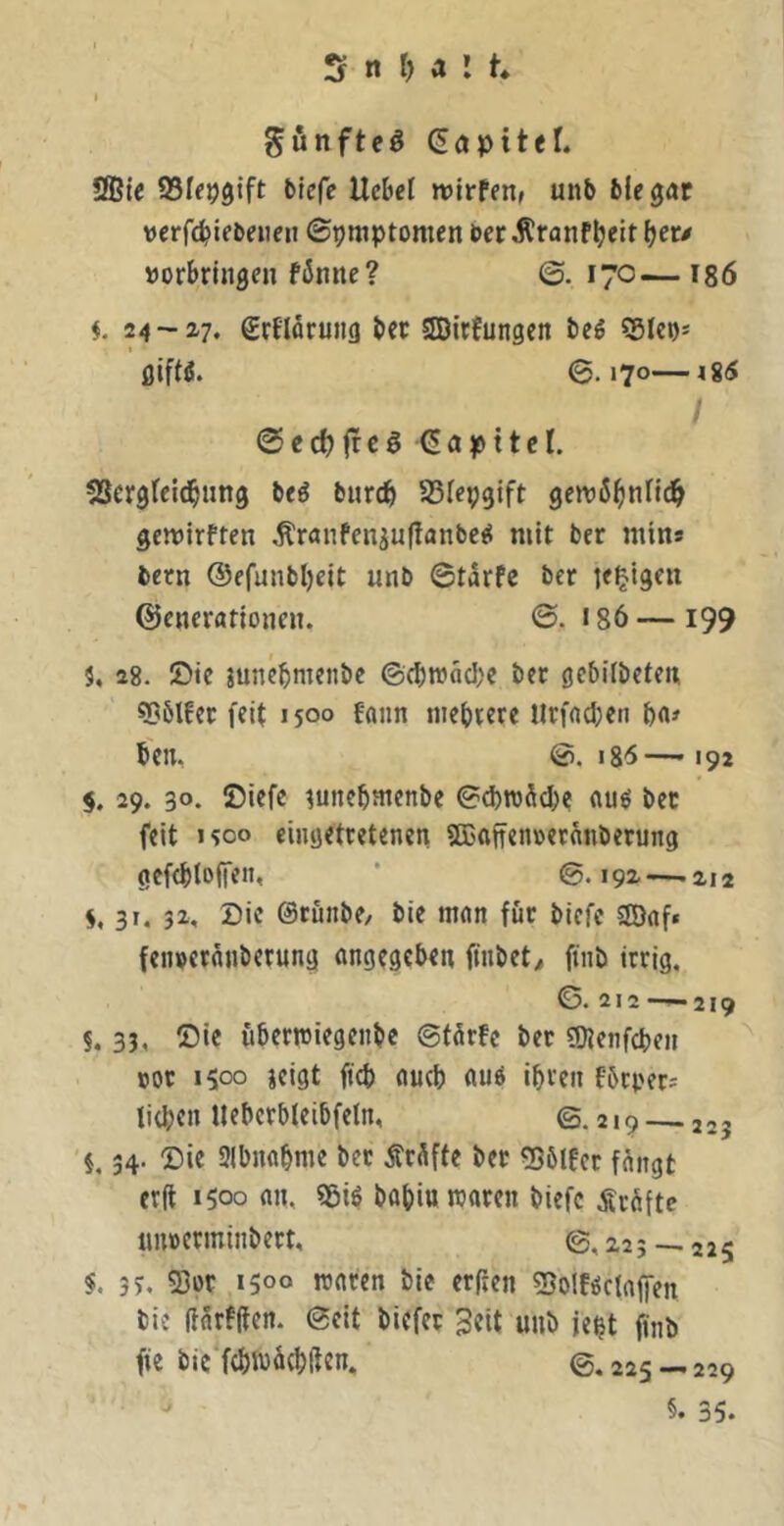gönftcö (Kapitel. Sßtc btcfe Ucltel rolrfen, unb biegar vcrfc^iebeiieii ©pmptomen berJRranfljeitljer/ »orbrlngen f5nne? ©.170—186 24-27. grflärujig Ut SBitfungcit beö «Siet)* fliftß. @.170—185 / ©edjjrcö ^apttcl. SScrgteid^iing b«6 bur{^) SSfepgift 9Ctt)5^nIi(^ gewirfren ^ranfenjullanbc^ mit ber mins bern ©ffunbljelt unb ©tarfe ber ledigen ©enerationen. ©. I86 — 199 5. 28. 5)tc junebnienbe ©cbroacpe bet gcbilbeteu ??6lfcr fei( 1500 fann nieptere Urfacpen ba# bcn. 186—• 191 5. 29. 30. ©itf« ^uncbmenbe ©d)ro5cbe auö bet feit i?oo ciiigetretenen SKafrentetAnbetung gefebtoffen, ’ ©.19a — 212 s, 31. 32, Sic ©tunbC/ bie man für biefe 2öaf* fenperänbetung angegeben ftnbet^ ftnb irrig, ©. 212 — 219 S. 33, ®‘C uberwiegenbe ©tärfc ber ?9?enfcben Bor 1500 jeigt ficb aueb auö ihren Fbrper: lieben Uebcrbteibfeln, ©.219 — 223 §, 34. Sie 3lbnabme bet Prüfte ber g36l!et füngt erd 1500 an, 95iö bapiu traten biefe Äröfte uurermtnbert, 6,225 — 225 i. 3y, 23or >500 waten bie erften «Solföctaffen bie ftürfden. ©eit biefet Seit unb je^t ftnb fte bic'febwücbften, ©. 225 — 229 §• 35,