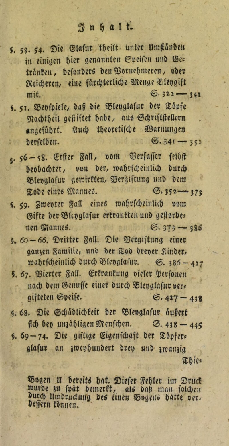 $. 5?. J4. Si« Uti’45nöe» in einiijcn 5icc genannten ^pelfcn unö (Sc^ trilnfen, bcfonberö l)en55oviie^inetcn, o^ec «Reicl)ecen, eine fucctterliO)« 9)ienge ^Sle^gift mit. ©.312 — 341 4,51. S5epfpiete/ t)a§ bie SPlepglafut tev ^löpfe g^acfct&cil gefilftet feabe, auö ©cbviftlteHcrn . «ngeföbrf. Siucö tbeotetifcbe Söarnungen betfelben. @.941 — 35s 5. 56-^8. Srffer Sali, Pom ?3erfaiTcr felbd beobaebtet, von ber, wabrfJljeinlicb bucc& 5»lepglafup gemirften, «Dergiftung unö bcm S:obc einc6 ®tanneie. 0.352— 375 4. 59. Sroeptec SaE eine« roa^vfcbeinlicb »om (gifte berSSUpglafutr erfcanftcn unb gefforbe-* «en Spanne«. 0.373 — 385 4. 60-56. 'Dritter S«E. «Bergiftung einer ganjen gamiliep unb bee Sob brepet jliuber^ mabrfebeinlicb burdf) S6tepgtarnr. , 0.386-417 5. 67. Vierter galt, grfranfung »ielcr 'perfonen nach betn (genujfc einer buccb 35lepglafnc ms gifteten 0peife. 0.417 — 43g §. 68. Die ©cf)nbticbfeit bet ^Slepglafut nufert ftcb bep unjabligenSOtenfcben. 0.438 — 445 $. 69-74. Die giftige gigenfcbaft ber Söpfer* glafur an iwepbunbert brep «nb iitanjig ^bic* <8ogen U bereit« bat. Diefer gebier im Druct »utbe ju fpöt bemerft/ ol« bab man folcbcn sutd) iiirbcuctung be« einen 85P9en« hätte »er> beffern fbnnen.