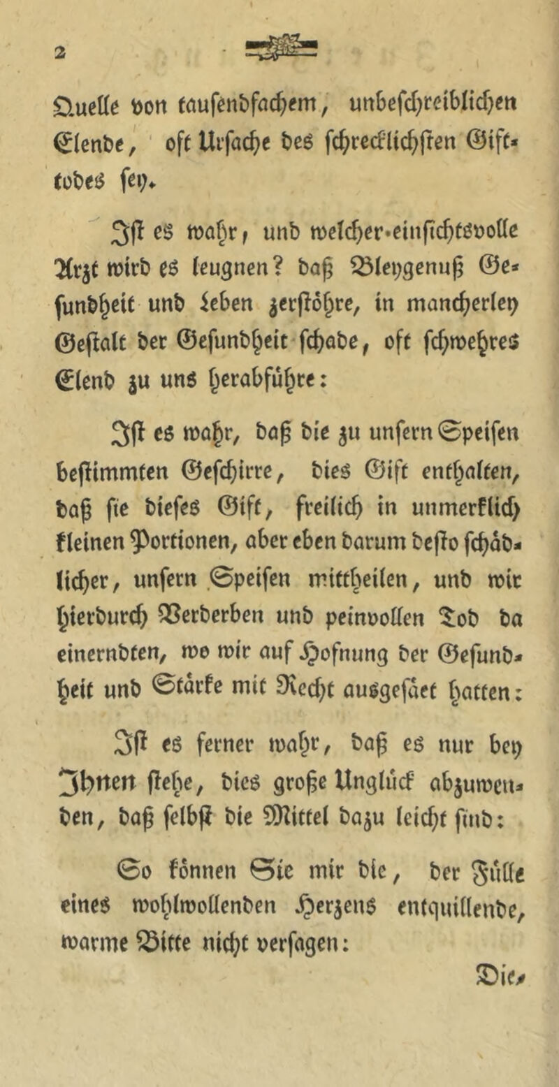 üueUe toon fauf^nöfac^^m, uitBcfd^reiblicf^ett ^(enöe ^ oft Uifac^c t>eö fc^rcdlic^ften @iff« 31^ cs toa^r f unb toetc^cr-cinfic^tsoottc 2(rjt wirb eö (cugnen? ba^ iÖIci^gcnu^ @c* funb§ctt unb icben ^ccftof^rc, in man^jcrlcp ©cftalt ber ©cfunb^cit-fc^abc, oft fc^mc^res ©(cnb ju uns f^erabfü^cc: 3|l cs njojr, ba^ bic ^u unfern Spcifcn bcjlimmtcn (be^d)imf bies ©ift cntjntten, fcaf ftc bicfcs ©ift, frcitic^ in unmcrfUrf) f leinen Portionen, aber eben barum bejTo fefjab- lieber, unfern ,0pcifen mittbeilen, unb wie l^icrbur^ SSerberben unb peinoolien 5:ob ba cinernbten, me mir auf J^ofnung ber ©efunb- §eit unb ©tarfe mit 9\cd)t ausgejaet fmttcn; cs ferner ma§r, tag es nur bep 5l?ttert flebe, bics gro^e Unglud abjumcu* ben, ba^ felbf^ bie 5)litfel baju leid;t finb: 00 fonnen @ic mir blc, ber gude eines moblmoüenben ^erjens cntquillenbe, marmc ^Öitte nid;t perfagen: S)ie^