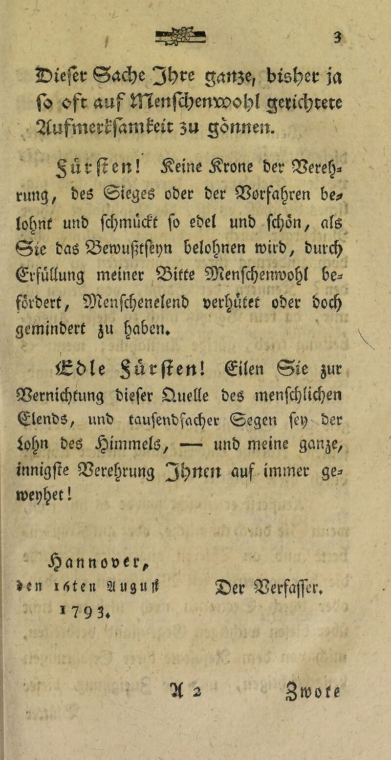 5Dicjcc grtn3e, bisl^ee ja fo oft auf tnenfcbenxpobl gcticbtete ' 2(ufmett(amfeit 3u sonneit. ^ütfienl ^eme Grotte t)^r nm<j, öes (Bie^eö o&cc ter ^orfa§ren he^ lof^nf unb fd)mu(ft fo ebct unb fdjön, o(6 0tc baö ^cn)u|^ff^t)n belohnen wirb, buicb Erfüllung meiner 53ifte 3)ienfc^enn)of;( 6e^‘ forbert, 9)tcnfc^enelenb »crf^iUcr ober bocb geminberf 311 f^abcn* iJtbU Sutfictt! €i(en 0ie jur 55ernicbtimg biefer Öuelie beö menfd)(ic^en (Jlenb6, unb taufenbfcicbcr 0egen fei; bet ^o§n beö ^irnmelö, — unb meine gönje, innigfte Q3ere§rung jl^rieu auf immer gc^ mcp^et l s §annö»cr^ )en K^teii aiuguif 2)er ^Serfajfcr, 1 793* “X 2 Smofe I