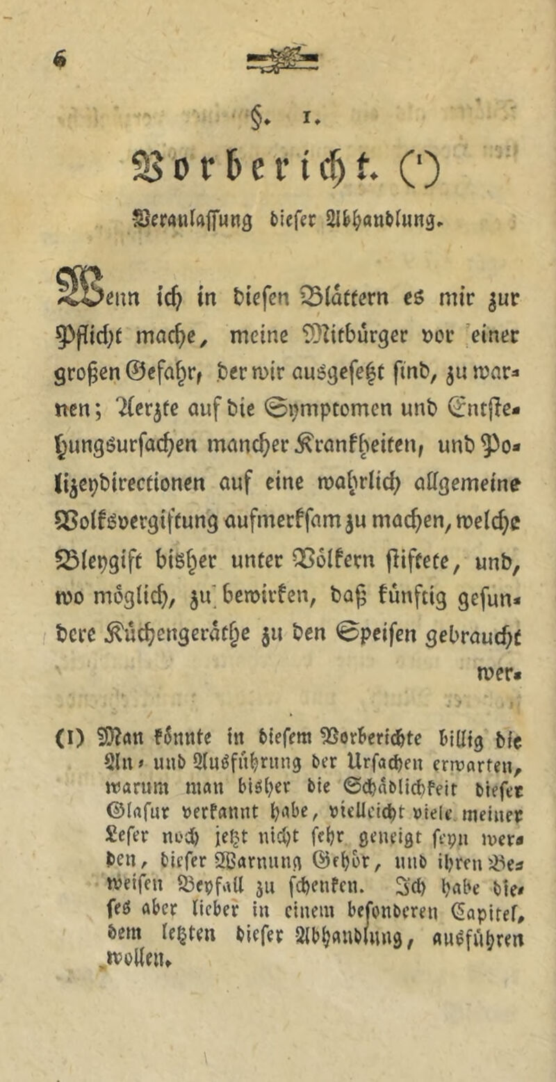 • §» I* S5orbefielt. (') SeraiUftpng tiefer Slb^antiuRg, >öim tc^ tn tiefen QSiatfern eö mir |ur 5^p{c^)^ mac^e, meine 9}^itburger »or 'einer großen ©efa^r, ter mir auögefe^t finb, mar:i tten; ^(erjfe auf tie 09mptomcn unt ^ntfie- ^ungöurfac^en mancher ^ranfl’teifen, unt ^o* Ji^eptirectionen auf eine mabrlid^ afigemeine SßolfiSuergiffung aufmerffam ju macf>en, meic^c SSiepgift bisher unter QSolfern fliftete, unb, mo möglich, ju. bemirfen, ba^ bunftig gefun* bere ^ücbengerat§c ju ben 0pcifcn gebraud)t n?er« (I) ?5Krtn f6nnte in tiefem 11SorBer{(^tc billig bfe 9lu» uub Sluöfn^ntng ber Urfad)en eriDArteu, ttJarum man biöljer bic @d)ablict)feir blefet ©lafur »erfannt b^be, vielleicht »tele meiner Sefer noch ie^t nicht fcljr geneigt fepn iver« ben, tiefer 2Barnnng ©eher, mit ihren5^ea meifen Sßepfall ju fchenfen. Set) h«be bie* fe£5 aber lieber in einem befonteren (Sapitef, bem lebten tiefer 3lbi)«utlmi9 / «H^ffihren .mplleiu