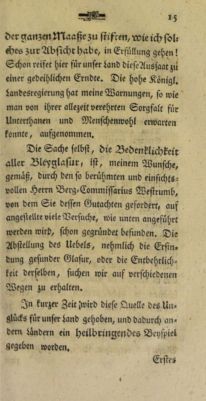^ct: tarnen tViaa^e 3u Hiftettj vok ic^ fbU ^Cö 5ut:2(bfid}t l^abe, in Erfüllung gcjjen! ©c^on reifet §icr furunferianb biefeTinöfaat jii einer gebeif^iüc^en €rnbfe* J)ie ^o§c ^onigf* iünbeöregierung f^Qü meine ^[öarnungen, fo n?ic man oon i^rer aöejeif nere^rfen ©orgfait für Unferff^anen unb 9}Zenfd;cnmof;i erwarten fonnte, aufgenommen* 2)ic ©oc^c feibj^, bie ^ebcitHtdjteit aller B^'y^lafUr, i|?, meinem ^Bunfe^e, gemag, burd; ben fo berühmten unb einfic^tö^ roüen ^errn ^erg.Qlommfflariuö ^ejlrumb, »en bem ©ie bejfen ©utac^ten geforbert, auf ange^lcUtctjiclc^Serfucbc, wie unten angefü^wt werben wirb, fd;on gegrünbet befunben* $Die 2(bgcüung beö Uebelö, nef^müd; bie ©rgn. bung gefunber ©lafur, ober bte ©ntbe^riid;^ feit berjelben, fuc^en wir auf nerfd;iebenen %egen ju er§aiten* 3» furjer 3dt [wirb biefe Daiedc beß Un- glüdß fürunferlanb gehoben, unbbaburd) an^ bern lanbern ein l;)eilbi:iitscnbe6 iSci;fpicl gegeben worben*, €rges