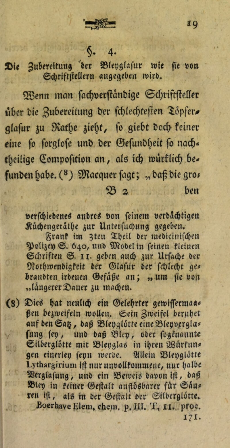 *9 4* S>(e 'itt SSfep^rÄfur ivfe jte von ©cf^rlftjreUfrn «ngej^eben tvirO» ®enn man fac^verjianbige 0cf;rift|letffc über bic ‘56pfci> glafur 9vat^c ^iei)t, fo giebt boc^ feiner eine fo forgtofe unb ber @efunbf^ei( fo nach* ti^eiligc ^ompofidon an, al6 ic^ murflic^ be- funben [>abe. (8) 3)lacquerfag(; „bafbiegroi fÖ 2 ben verfc^iebenc^ anbre^ von feinem verbXcbtigen Äüc^engerditije jur Unteifucbung gegeben, Sranf im ^teu iiljeil ber meblclnifc^en ^olijen ©. 640, imb 5)?obelin feinen fleinen ©d)riften ©. 11. geben auch gnr Urfac^e bet 9?of(m?enbigfclt ber ©lafur ber fcpled^t ge^ iiranbten irbenen ©efa^e an; „ um fie von „tangererStauer ju machen. (8) l(>ot nentid^ ein ©ete^rter gemljferraaa« fen bezweifeln tvoUen. ©ein ^’veifel beruhet flufben@a§, ba^ SStepqlötfeeine^tepv.ergla» fung fep, unb bag iötep^ ober fog^nannte ©ilberglotte mit Üölepglaö in ihren iißörfun# gen einerlep fepn werbe. iMUein S3lepgliJtre Lythargirium ig nur unvoUfommene, nur hotbc ?Serglttfung, unb ein SSewei^ bavonig/ bap Sblep in feiner ©egalt aughObnrer für ©än« reu ifi, ale in ber ©e(rnlt ber ©ilberglötte, Boerhave Eleni» ehern, p, HI. T, II, proc. 171.