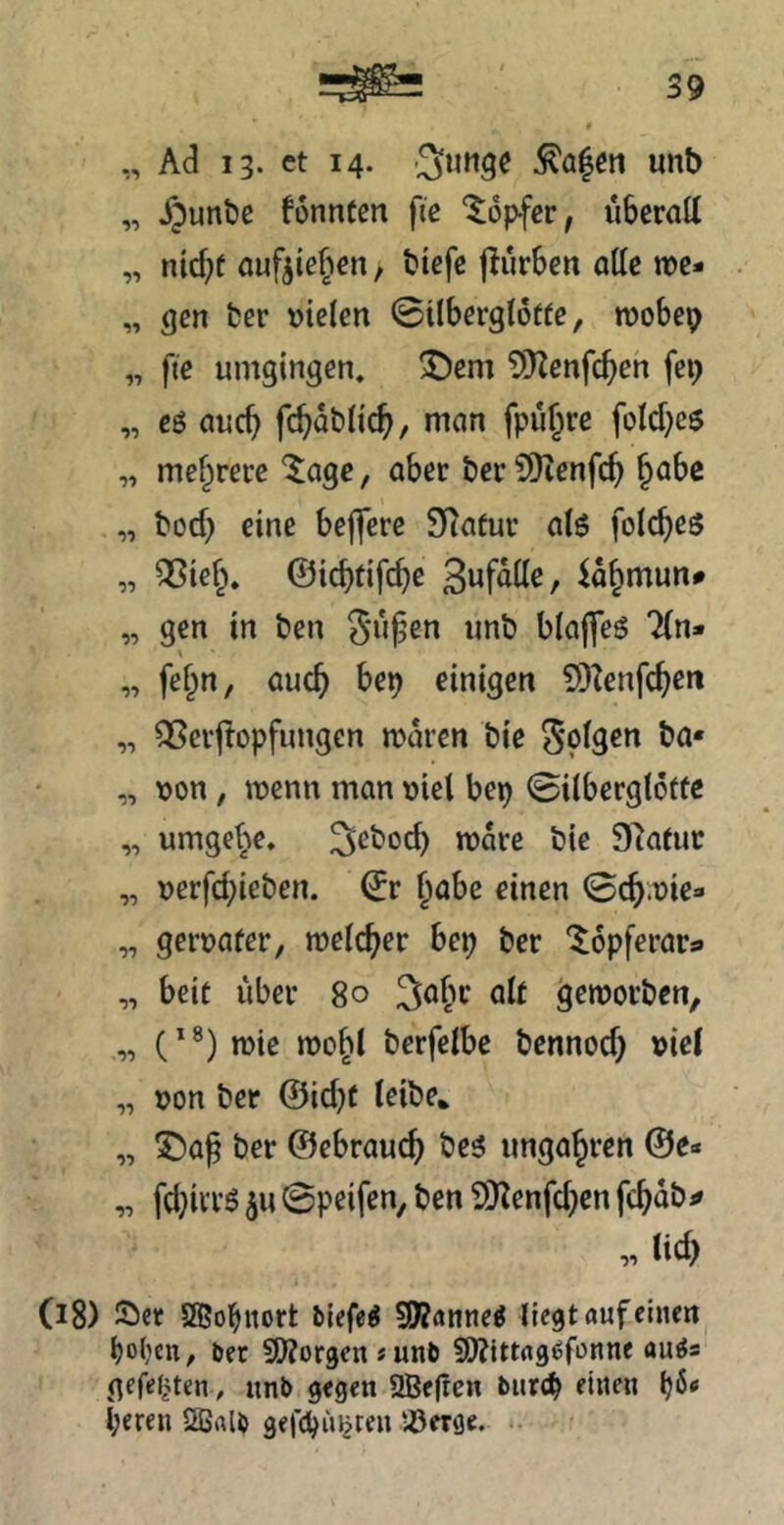 ,, Ad 13. et 14. -3uttge unt) „ Xpunöc fonnten ftc Töpfer, uSeratt „ nicf;t aufjie^^en, t)tefe jdurSen alle n?c- „ gen fcer »telcn 0ilba*gl6f(e, mobep „ fie umgingen, ^em CÜZenfe^en fep „ e6 auc^ fc^dbh'c^, man fpu^re fold;eö „ mef^rerc ^age, aber bei* 9)ienfc^ §abe „ bod) eine beffere SRatur atö folc^es „ QSief^. ©icbfifc^e id^mun# „ gen in ben iinb blafleö 7(n» „ fef^n, auc^ be^ einigen 5SKenfc^en „ QSerjlopfungen mdren bie „ t)on; wenn man viel be^ 0i(berg(6tfc „ umget;>e, ^cbod) mdre bie 97atuc „ t)erfd;ieben. ©r ^abe einen ©c^.uie- „ geruafer, roeic^er bep ber '^opferara „ beit über 80 Sa^ir alt geworben, „ ( *) wie wo^l berfelbe bennod) »iel „ oon ber ©id)f leibe* „ ^af ber ©ebrauc^ be5 unga^ren @e» „ fd)ivr$ ju 0peifen, ben S)Jenfc^cn fc^dbi» „ lid) 08) Ser SBobnort Mefe^ SKanne^ liegtaufeinen ljo(?en, &er Si)?orgen # unfc SO^ittag^fonne au^s gefefiten, unb gegen 9Be(ren bitrcp einen ij6tf l;eren 2Bal^ gefdjujjren iöerge.