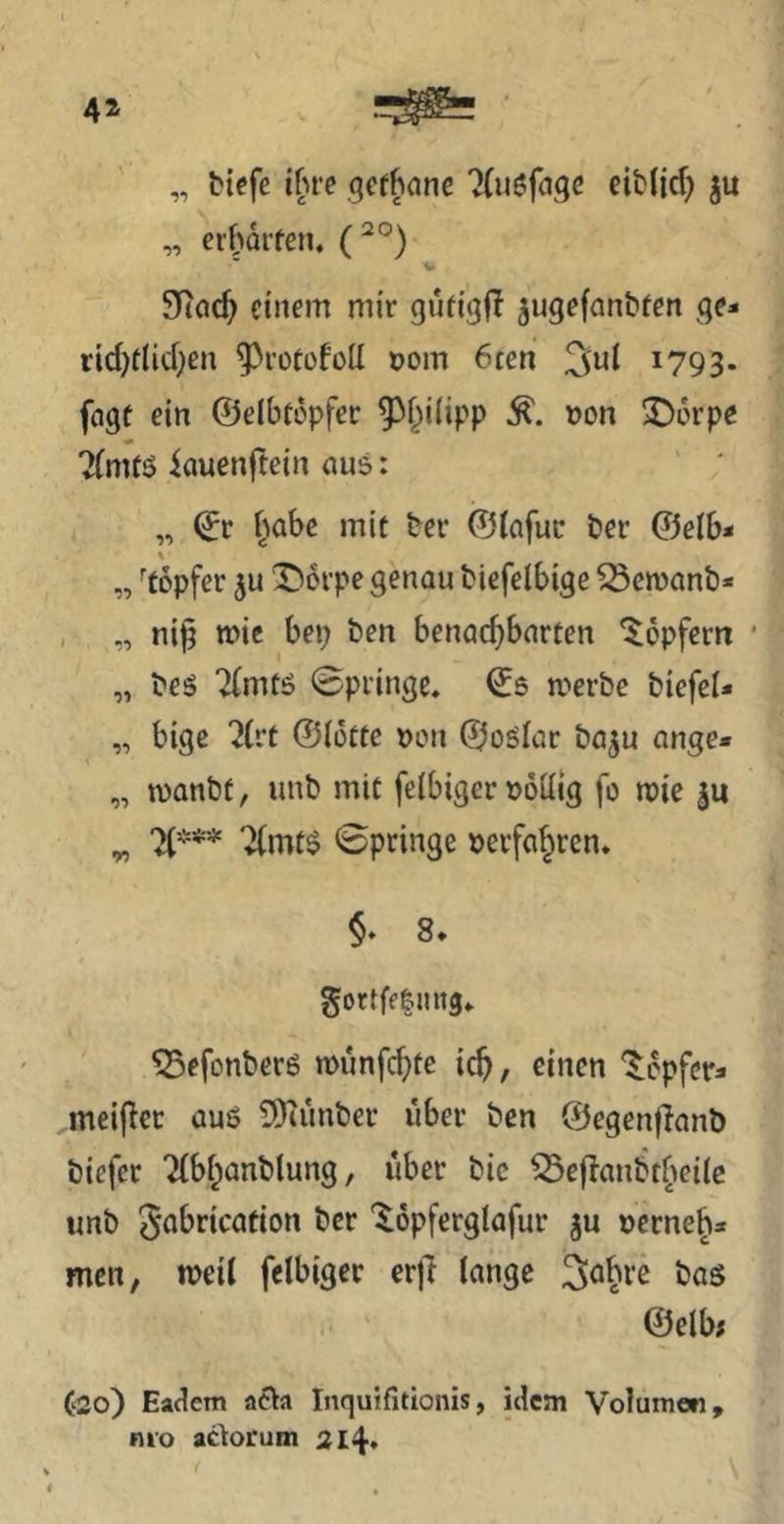 4» „ biefe ifire gcfbanc 7(u6fagß eibfjc^ ju „ erhörten. (^°) 9Roc^ einem mir gutigfl ^ugefonbten ge- rid)tlid}cn ^rotofoU t)om 6cen 3ui 1793. fogt ein ©elbtopfer ?^f^i(ipp »on X)6rpe ?(mtö iouenftein ous: „ ©r habe mit ber ©iofuc ber @e(b- \ „ ^topfer ju Dorpe genau biefelbige ^emanb- , „ ni^ wie bei; ben benachbarten ^opfern ‘ „ bes 'Kmtö 0pringc. ©6 merbe biefel* „ bige 7(rt ©iotte »on ©oöiar ba^u ange- „ manbf, unb mit feibigerDoüig fo mie ju ^ 7(mt$ 0pringe verfahren. §» 8* gortfelmij. ^efonberö wunfehf^ ich/ eine« '^^opfer- meijlec auö SKunber über ben ©egenflanb biefec 'Hbhanblung, über bic ^eflanbtheiie unb ScJ^ficcition ber '$:6pfergtafur ju verneh- men, weil felbigcr erjt lange Jahre bas ©elb; C20) Eadem atta Inquifitionis, idem Volumen, nio adorum 214*