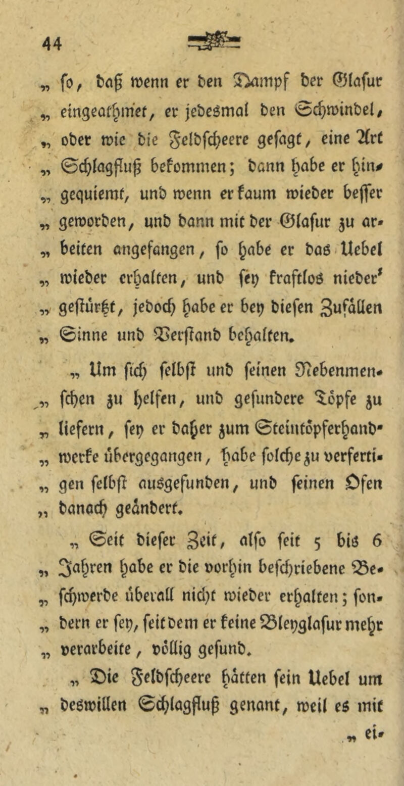 „ fo, bnf menn er ben S^mpf ber ®Iöfur „ emgeofbmef, er jebeömal ben 0c^n)in&el/ „ ober tüic bie ^elbfd^eere gefage, eine litt „ ©c^Iagfluf Sefommcn; bann I^abc er i^in^ „ gcquiemf, unb mcnn er faum mieber bejfer „ geworben, unb bann mit ber ©lafur ar- „ beiten angefongen, fo ^abe er baö Uebel „ wieber crbalfen, unb fep froftioö niebet* „ geflurft, jeboc^ ^abc er bep biefen Swfaücn „ 0inne unb QSerfianb besaiten, „ Um fic^ felbp unb feinen $)iebenmen- „ feben 311 l)e(fen, unb gefunbere ‘$^6pfe ju „ tiefem, fep er bober 5um 0teiut6pfcrbanb* „ werfe ubergegangen / f>abe fo^cbe^u\)erfcrti- „ gen fetbft auögefunben, unb feinen Ofen „ banoeb gednberf. „ 0eie biefer <itfo feit 5 biö 6 „ Sauren tpabe er bie norbin befebriebene ^e* „ febwerbe ubevaü nid}t mieber erbalten; fon. „ bern er fep, feitbem er feine S3tepglafur mebt „ »erarbeite, »oüig gefunb, , „ ^)ie 5«Il>fcbe«e Uebet um „ bcöroillen 0cblagfluf genont, weil es mit CU