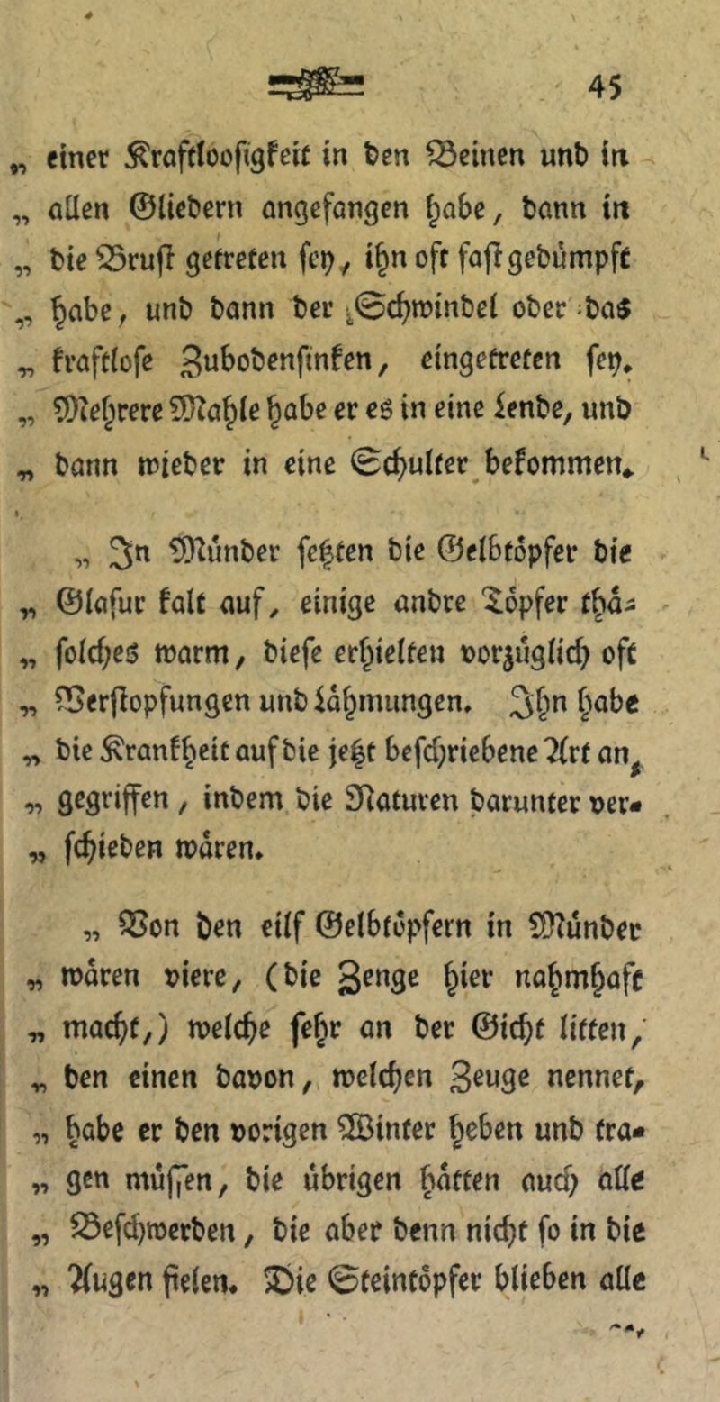 „ einer i^rofdoofigfeit in ten deinen unb in „ allen ©liebem angefangen ^obe, bann in „ bie ^rujl getreten i§n oft fajigebumpfc „ §abe, unb bann ber ^©djnjinbel ober ^ba$ „ fraftlofe gubobenftnfen, eingetreten fep, „ 5Ke§rerc Sl^afple Jabe er eö in eine ienbe, unb ^ bann lieber in eine 0c^ulfcr bekommen,. I, 3« tOtunber festen bie ©elbtopfer bie „ ©lafur falt auf, einige anbre 'Töpfer t^aa „ folc{;e5 warm, biefe erf^ielteu »or^uglicf^ oft „ fBerflopfungen unb io^mungen. 3^n l^abe „ bie Äranfbeit auf bie je|t befd;riebene 7(rt an^ -» gegriffen, inbem bie SRaturen barunter ner« „ fc^ieben waren, „ SSon ben eilf ©elbtopfern in tD^ünbec „ waren jjiere, (bie genge ^ier na^m^afe „ mac^f,) welche fejr an ber ©ic^t litten, ben einen banon, welcfjcn Senge nennet, „ babc er ben »origen ?[Binfer f^eben unb fra- „ gen muffen, bie übrigen batten aud; alle „ S3ef^werben, bie aber benn nic^t fo in bie „ 2(ugcn pelen. 2)ie 0teintopfer blieben alle