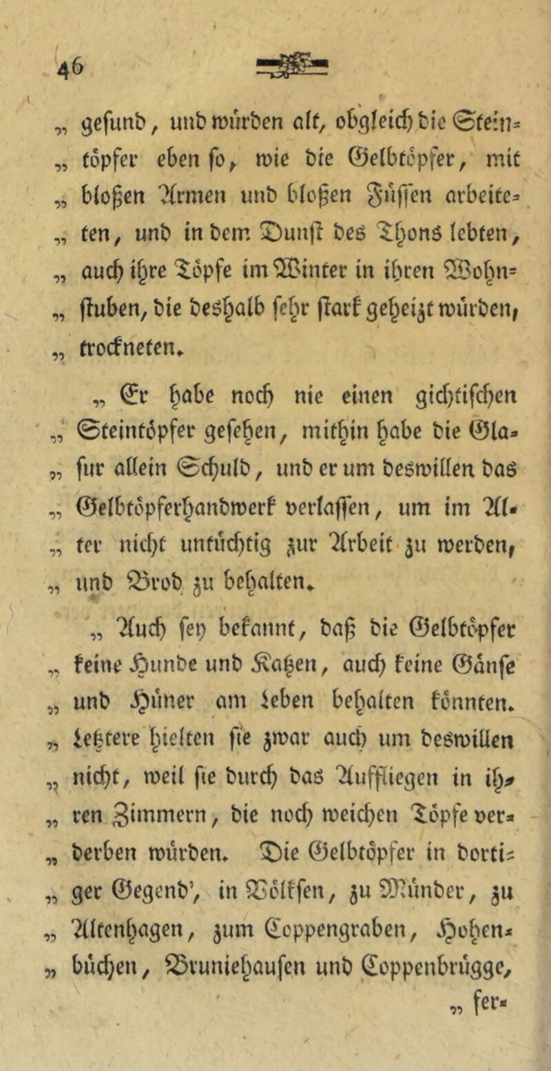 „ gefunb, unb mürben cilü, obgleich bic 0(e:n= „ topfer eben fo^ mie bie ©elbtcpfer, mit „ bbpen '2(rmen unb bloßen m'bei(c=> „ ten, unb tnbem ©unjl beö ‘$;[mnö lebten, „ auc^> i§re ^5pfe im ^SBinter in ihren ®ohn= „ fluben, bie beö^ülb fe^r jiarf gehe^tmurben^ „ trocfneten^ „ ^r höbe noch ^bien gicbtifchen ' ©teint6pfer gefeben, mitbin höbe bie @la- „ für allein ©chulb, unb erum begmillen baö „ ©elbtiVföthönbmerP »erlaffen, um im 211« „ fer nicht untüchtig ^ur “^Irbeit ju merben^ „ unb ^rob ju bchölten* Tluch fep befannt, baj; bie ©elbti^fet ,, feine Äunbe unb Äahen, auch feine ©anfe „ unb firner am icben behalten fonnten» „ ie|tere hielten fte jmar auch um beömiüen nicht, meil fie burch baö Tluffliegen in ih^ „ ren 3»^niern, bie noch meichen '$;6pfe »er- - „ herben mürbem I^ie ©elbtopfer in bortis „ ger ©egenb’, inQSolffen, 5u9)*ünber, „ 7llfcnhagen, 5um dcppengraben, §oben- „ büchen / ^vuniehaufen unb Coppenbrügge, ,, fer-