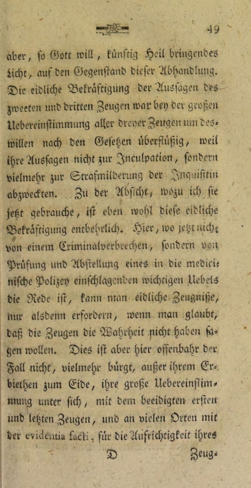 aber, fo @ort miÜ , fünftiß Äei( bdngenbcß iid)t, auf ben ©egenjTanb biefev ^(bbanblung. eibüc^e Q^efrafttgung ber 'Äu^fagcu btö jwecfen iinb britten 3^»gcn mnr bei) bev gvopt'ii Ucbeveinfttmmung atlev bvci)ev tüiüen nad) ben ©efelen uberf[ii|^tg/ n?etl t§rc ^2(ugfagen nicbt^ur ^nculpafion, fcnbcni pielmebr jur ©tcafmilberung ber .SnqmTjfiii abswecf'ten. 3u ber 7(bfid)0 tcf) 0»^ je|t gebrauche, ift eben ivobl biefe eibl{d)e ^cfraftlgiing entbebrtidi* .^'ier, mo jt'^cuid^c \>on einem driminaberbredjen, fonbern uöii ^rufung unb ‘^ibfreUung eineö in bie mebiei« nifcbe ^oli^ei) einfc^iag^nben micbtigen liebele bie 9iebe ifr, fann man eiblic^e nur aiöbenn erforbern, tnenn man giaubr, ba^ bie 3eugen bie ^2Ba[n-beit nicht h^ben gen moUen. 3^ie5 ijl aber ^ier offcnbabr ber §ail nicht/ vielmehr bürgt, au^er ihrem ^r< biethen jum 0be, if^re grü^e Uebereinjlim^ mung unter fich, mit bem bceibigten erften' unb lebten 3^ngen/ unb an nielen Orten mit bev evidentia fadi, fur bicTfufrichtigfeit ihre^ 2) S^na-