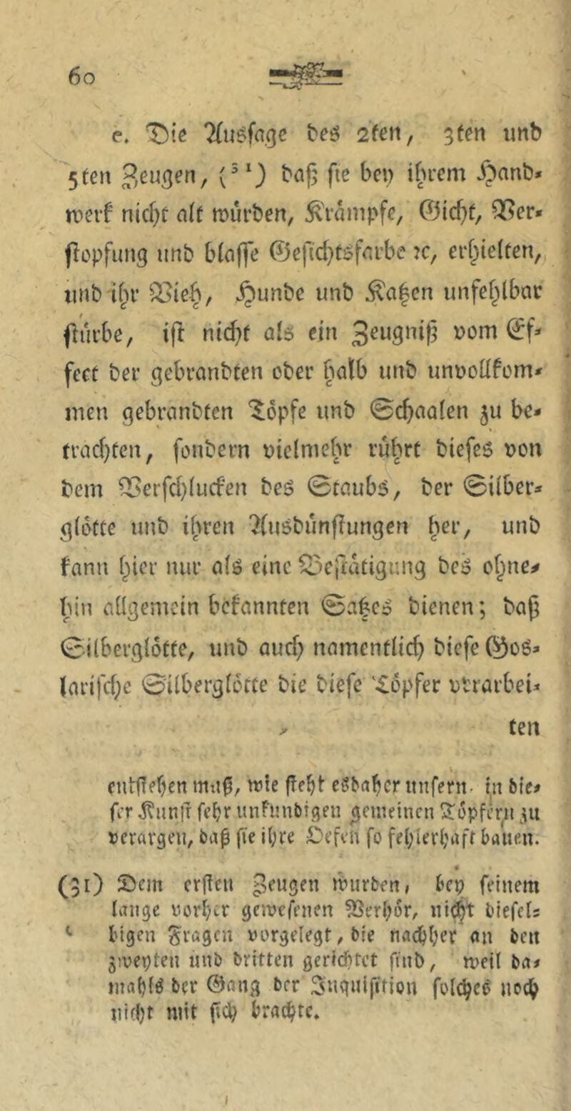 e. beö 2fen, ^ten imb 5fen C^) n^eif nid)t alf mürben, ^'rampfe, ©ic^t, Q[?er» flopfung unb blaffe ©efid^tsfarbe k, erf;te(ten, iinb i[u’ ^ieb, §unbc unb ^a|en unfef^lbar fturbe, ift nic^f als ein fect ber gebranbten ober balb unb unüodfom* men gebranbmn ^opfe unb ©c^aafen be- frad)fcn, fonbern uicimebr rubrC biefeö t)on bem ^erfddud’en beö 0taub5, ber 0i(ber* g(6üte unb i[>rcn 2(u6bunf!ungen ^mr, unb fann f^icr nur a(ö eine CSelrdtigung bc5 cf^ne^ ^un allgemein befannten 0a|co bienen; baf 0ilbergI6«e, unb oud) namendic^ biefe ©oö* larifd;c 0ilberg(6tte bie biefe 'Töpfer vlrarbeU ^ teil euifidjen mit0, wie (fe^t c^bal^cr itnfent in Me# fi'f febr unFunMgen gemeinen 2^i5pfi’rn iiu »eravgen, fie i(;re Deftn fo fe(;ierl;afr bauen. 4 (51) Sein erpeu peugen mürben» bep feinem (vTiige »orf>cr gemefenen 53erb6r, iii^t biefef; ^ Ingen fragen »orgelegt, bie nadj^er an beit givepten unb britten geriditet finb, meit ba# inaijf^ ©ang ber 3«g«ifition fol^e^ necb iiifljt mit (icb brac^itc. I