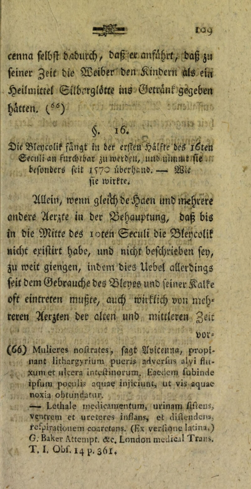 cenna felOfl bvöbui’C^ ^ ctr anfi^§rf, baf 511 feiner 3fif Leiber’ben^^'inbcrn dil^ ein ^eiimUtel (Biibrrgldtte m$ 0etrontgcgeben Jatren. .. §.16^, ^ r’\ > Sie ^leiKoHf fangt in 5ec erfTen ^alfte &eö l^ten ©fcull an furchtbar 511 njetben,. unb nhnmtifte - bffonberö feit 1^70 ubcrlKviiö.— Ößie fie juirfte* Tlilciri/ njenn giei'c^ be §ßen unb mehrere onbeve Tter^fe in ber ^^e^aupfung, ba^ biö in bie CiJiifte beö i oteh 0fculi bic 53fe9cötif nid)t epijlirc ^abe, unb nit^f befd^rieben fei;, ju n?eif giengen, iubent bieö Hebel ollcrbings feit bem ©ebrauc^e beö ^^(enee unb feiner i^alfe oft eintreten mu^te, auc^ roirflic^ oon mef;« reren 'üeqten bet elfen unb mittleren oov* (dö) Mulieres noftrates, fagt Siöicenria, fn'opt- iiant lithargyrium pucris adverfus alyi flti- xuni et iilcera intpftinorum. E'aedem fubinde ipfuiH pociilis aquae injiciunt, ut vis aquae noxia obtundatiir. —. Lethale inedicaiuentura, urinam /ifteus, ventrem et urctcres iiiflans, et (UfteiidenS; rcfpirationeni coarctans. (Ex verlionc latina,) G, Baker Attempt, Äc, London medical Trans.