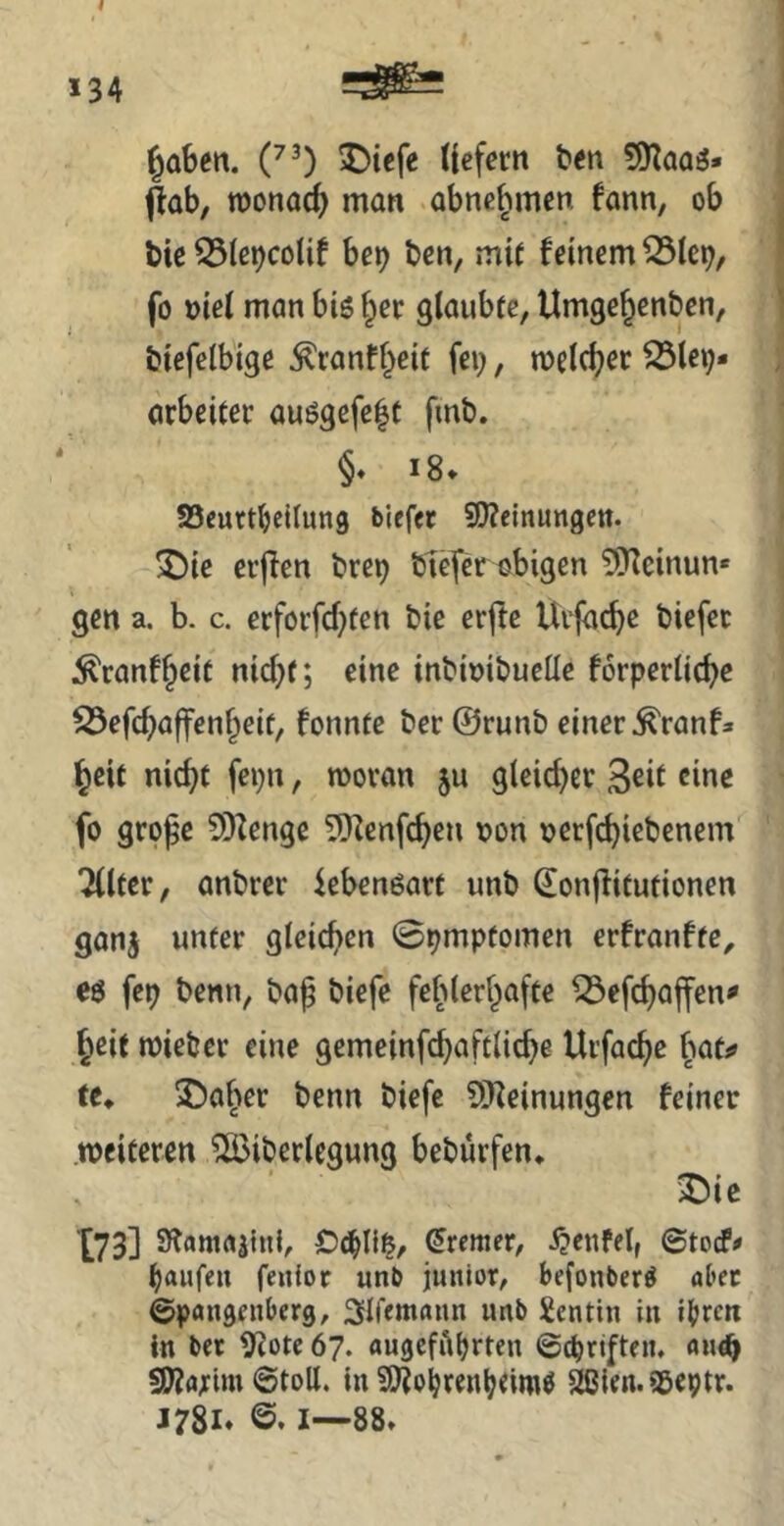 *34 §aben. C^) ^>tcfe Uefecn ben 5Kaaö» ^ab, wonach man abne^men fann, ob bic53(ß^coUf be^ t>cn, mit feinem ^Ic^, fo »iel man biö (^ee glaubte, Umge^enben, biefeibige ^ranff^eit fei;, meieret 23le9- arbeiter au6gefe|t fmb. §♦ * 8* Söeurt^eilung biefec S!)?einun9ett. !öie ei’jfen brei; bfefer obigen ^^einun* gen a. b. c. erfoi’fcf;ten bie erftc Uvjbc^c biefec ^ranf§cit nicht; eine inbioibueüe forperUche S3efchöffenheit, fonnte bec ©runb einer ^ranf» heit nicht fei;n, roovan §u gleid)er 3eit eine fo grppe 5!)fenge 5Kenfchen non nerfchiebenem 'Jflter, anbrer febenöart unb ©onjfitutionen ganj unter gleichen 0pmpfomen erfranfte, e$ fep benn, ba^ biefe feblerhafte ^efchajfen^ heit tnieber eine gemeinfchaftliche Urfachc \^at^ (e* 35aher benn biefe ?)}ieinungen feiner weiteren 5ß3iberlcgung bebürfen* 3^ie [73] Bremer, jjenfel, ©torf# häufe» fenior unb junior, befonber^ aber ©pangenberg, ^Ifemann unb Sentin in ihren in bec lyjotc 67. augefAhrten ©epriften. «n^ SWflrim ©toll, in S!)?ohrenheime 2ßien.58C9tr. J78i» 1—88»