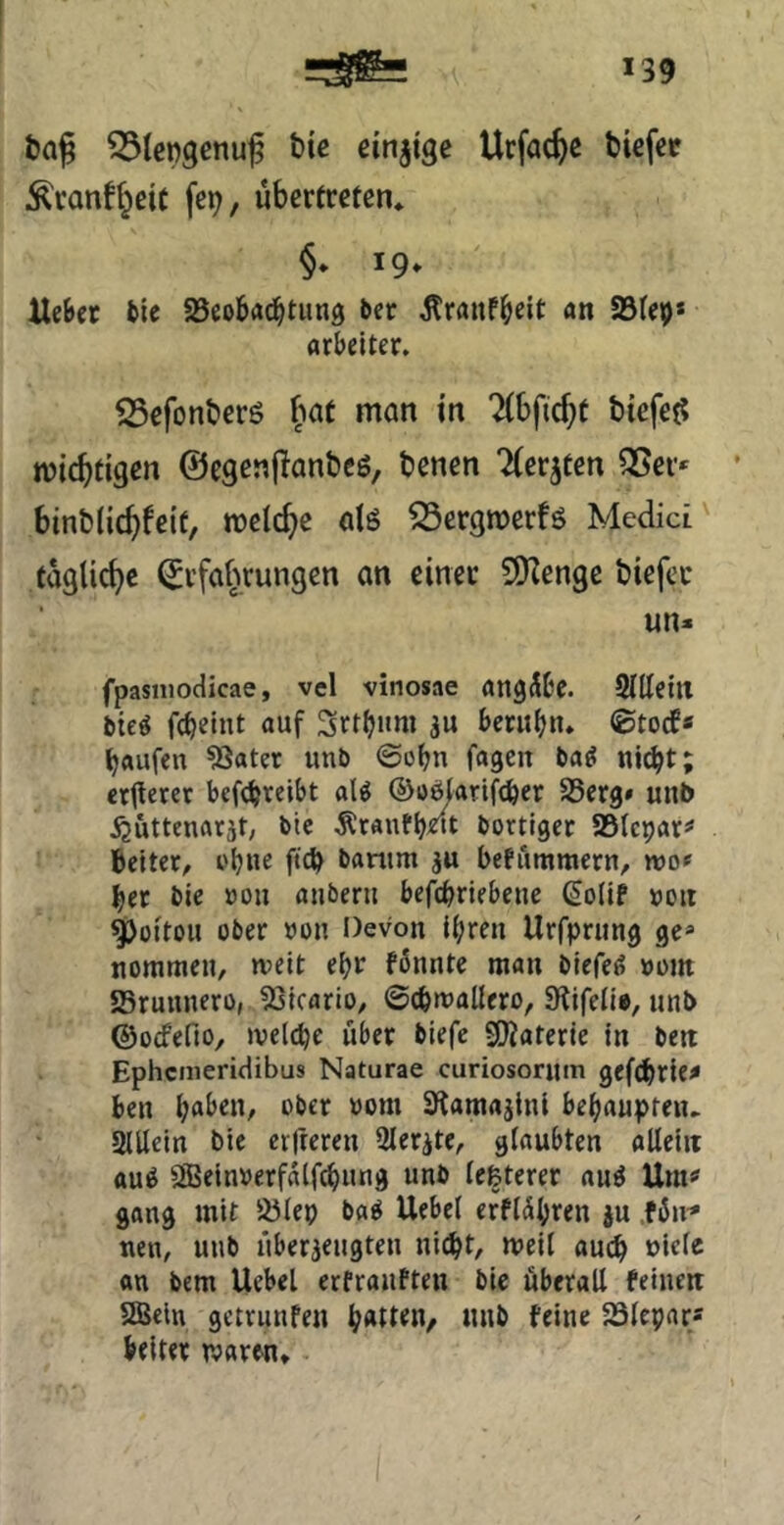 fcaf bie einjtge Urfac^c tUfct Äranf^eic fe^, übertreten* §♦ 19. Hebet bie JSeobaebtung bet ^ranf^eit an asiep* arbelter. S5efont)ers |iat man tn '^(bfic^t btefet? miebtigen ©cgenilanbcö, benen “^erjten ^er* ' binblicbfeit, meicbe alö ^ergroerfö Medici' tägliche Erfahrungen an einer 9)Ienge biefee un- fpasnioclicae, vel vinosae ang^be. Sllletll bie^ fc^elnt auf Sttl^nni ju berubn* ©tocE« Raufen ?Sater unb ©obn fagen ba^ ni^t; ettterer befc^reibt al^ ©oötarifefeer SSerg» unb ^uttenatjt; bie Ätantl)m bortiget astepatä* bettet/ i'bne fteb banim ju befummern/ wo« bet bie öou anberu befcbrlebene ßolif »oit ^ottou ober »on Devon l^ren Urfprung ge» nonimen, weit e^r fönnte man biefe^ »om aSruunetü, aSicario, ©cbwaüero, Stifelie, unb ©oefefio, welche übet biefe SOiaterie in ben Ephcnieridibus Naturae curiosorum gef(^)rie^ ben ober »om 9lamajlni beijaupteiu aiUein bie erfreren aietite, glaubten allein au^ aBeinvetfalfc^ung unb le&teret au^ Ura« gang mit iölep ba^ Uebel erflä^ren ju .föu^ nen, unb liberaeugten ni^t, weil auc^ »icle an bem Uebel erfranfteu bie überall feinen 2Bcln getrnnfen unb feine Slepar* beiter wareu»