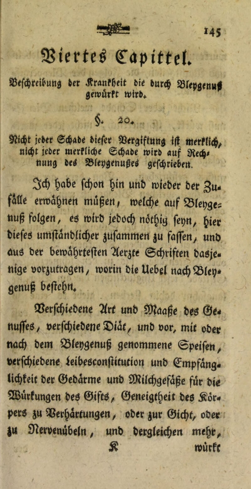 58terte^ Captttel. Sßef(^)rei^utt0 6er 6ie (urc^ ^repaenitl gewörft tvirt* §* 20* if6er 0c$a6^ 6tefer «öergiftun^ {({ itterftic^^ nlc^t jeöer merfli(^c @c^a5e ft>jr6 auf fRt^s tiung 6e^ »(e^^enufe^ gefc^rieten. ^obß fcbott §itt unt) lieber bet 3u- fatttt (»rroa^ncti mugert, mid)e öuf tiug folgen, eö mirb jeböc^ n6t§ia ^tec biefeö umflanb/ic^er ^ufammert |u fafletty unb öuö ber bcwa^ttejlett Hetzte ©cbdffcn baöjc« tilge Dorjuttogcrty worin ble Uebel nacb^le^* genug be|!cf;rt* Q5erfc^lebene 7(tt unb t^aage be^ 0^- nuflfeöy mfc{)lebenß ®ia(, unb oor, mif obei? twcb bem ^(ebgenuf genommene ©peifen^ berfc^lebene ielbeöconplmdon unb ^mpfdng- licbfele ber ©ebdrme unb SKlIcbgefdge für ble SBurfungen beö @lffö/ ©enelgt^ielt beö Ädr- perö ju QBer^drtungen / ober jur ©ic^f, ober |u SJ^eroenubeln ^ unb bergleic^eit mejr^ Ä würfe